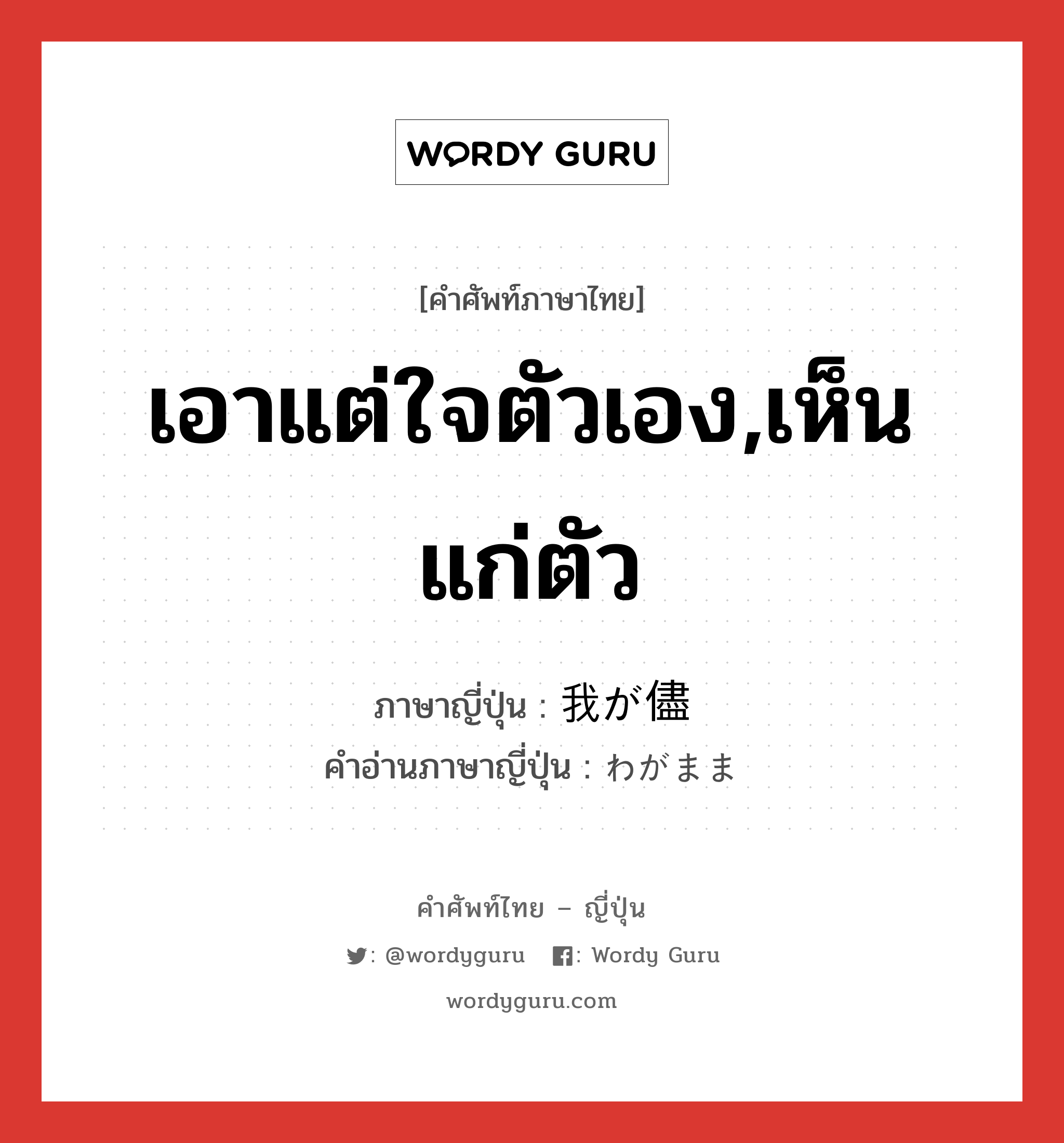 เอาแต่ใจตัวเอง,เห็นแก่ตัว ภาษาญี่ปุ่นคืออะไร, คำศัพท์ภาษาไทย - ญี่ปุ่น เอาแต่ใจตัวเอง,เห็นแก่ตัว ภาษาญี่ปุ่น 我が儘 คำอ่านภาษาญี่ปุ่น わがまま หมวด adj-na หมวด adj-na