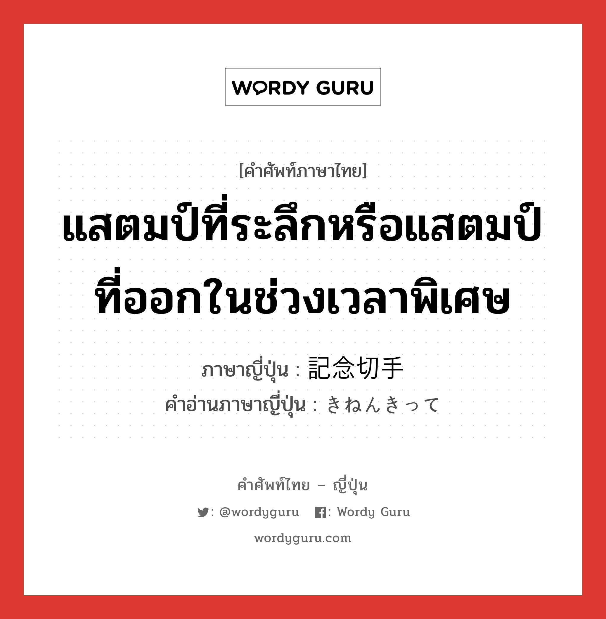 แสตมป์ที่ระลึกหรือแสตมป์ที่ออกในช่วงเวลาพิเศษ ภาษาญี่ปุ่นคืออะไร, คำศัพท์ภาษาไทย - ญี่ปุ่น แสตมป์ที่ระลึกหรือแสตมป์ที่ออกในช่วงเวลาพิเศษ ภาษาญี่ปุ่น 記念切手 คำอ่านภาษาญี่ปุ่น きねんきって หมวด n หมวด n