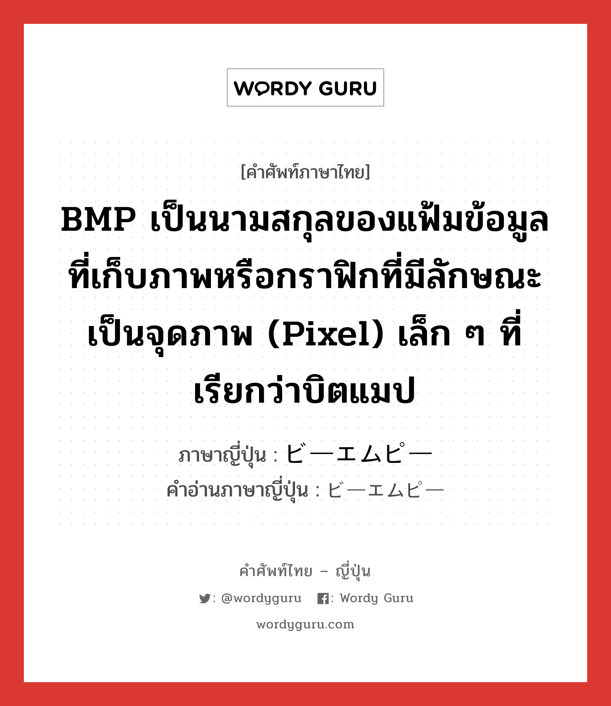 BMP เป็นนามสกุลของแฟ้มข้อมูลที่เก็บภาพหรือกราฟิกที่มีลักษณะเป็นจุดภาพ (pixel) เล็ก ๆ ที่เรียกว่าบิตแมป ภาษาญี่ปุ่นคืออะไร, คำศัพท์ภาษาไทย - ญี่ปุ่น BMP เป็นนามสกุลของแฟ้มข้อมูลที่เก็บภาพหรือกราฟิกที่มีลักษณะเป็นจุดภาพ (pixel) เล็ก ๆ ที่เรียกว่าบิตแมป ภาษาญี่ปุ่น ビーエムピー คำอ่านภาษาญี่ปุ่น ビーエムピー หมวด n หมวด n