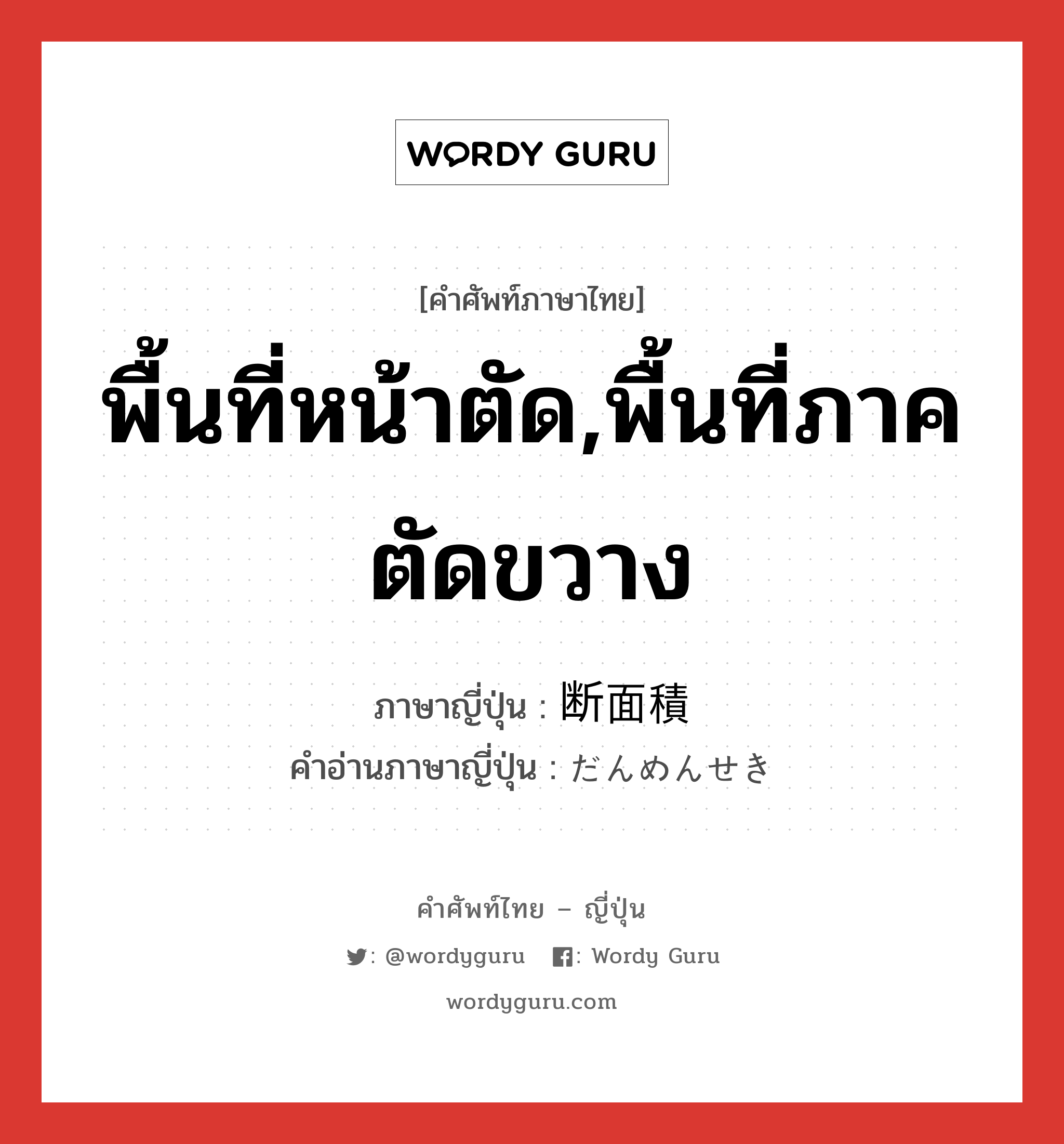 พื้นที่หน้าตัด,พื้นที่ภาคตัดขวาง ภาษาญี่ปุ่นคืออะไร, คำศัพท์ภาษาไทย - ญี่ปุ่น พื้นที่หน้าตัด,พื้นที่ภาคตัดขวาง ภาษาญี่ปุ่น 断面積 คำอ่านภาษาญี่ปุ่น だんめんせき หมวด n หมวด n