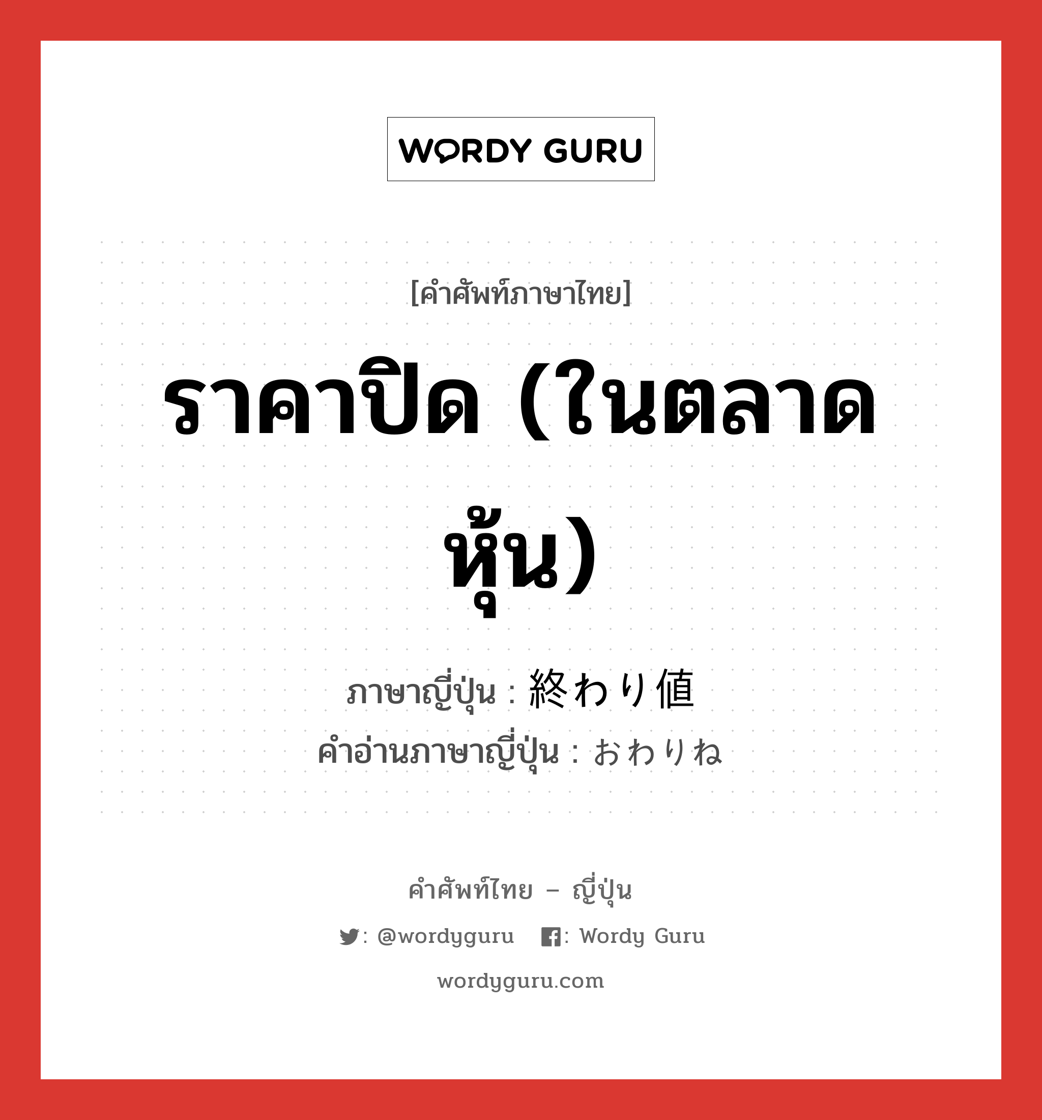 ราคาปิด (ในตลาดหุ้น) ภาษาญี่ปุ่นคืออะไร, คำศัพท์ภาษาไทย - ญี่ปุ่น ราคาปิด (ในตลาดหุ้น) ภาษาญี่ปุ่น 終わり値 คำอ่านภาษาญี่ปุ่น おわりね หมวด n หมวด n