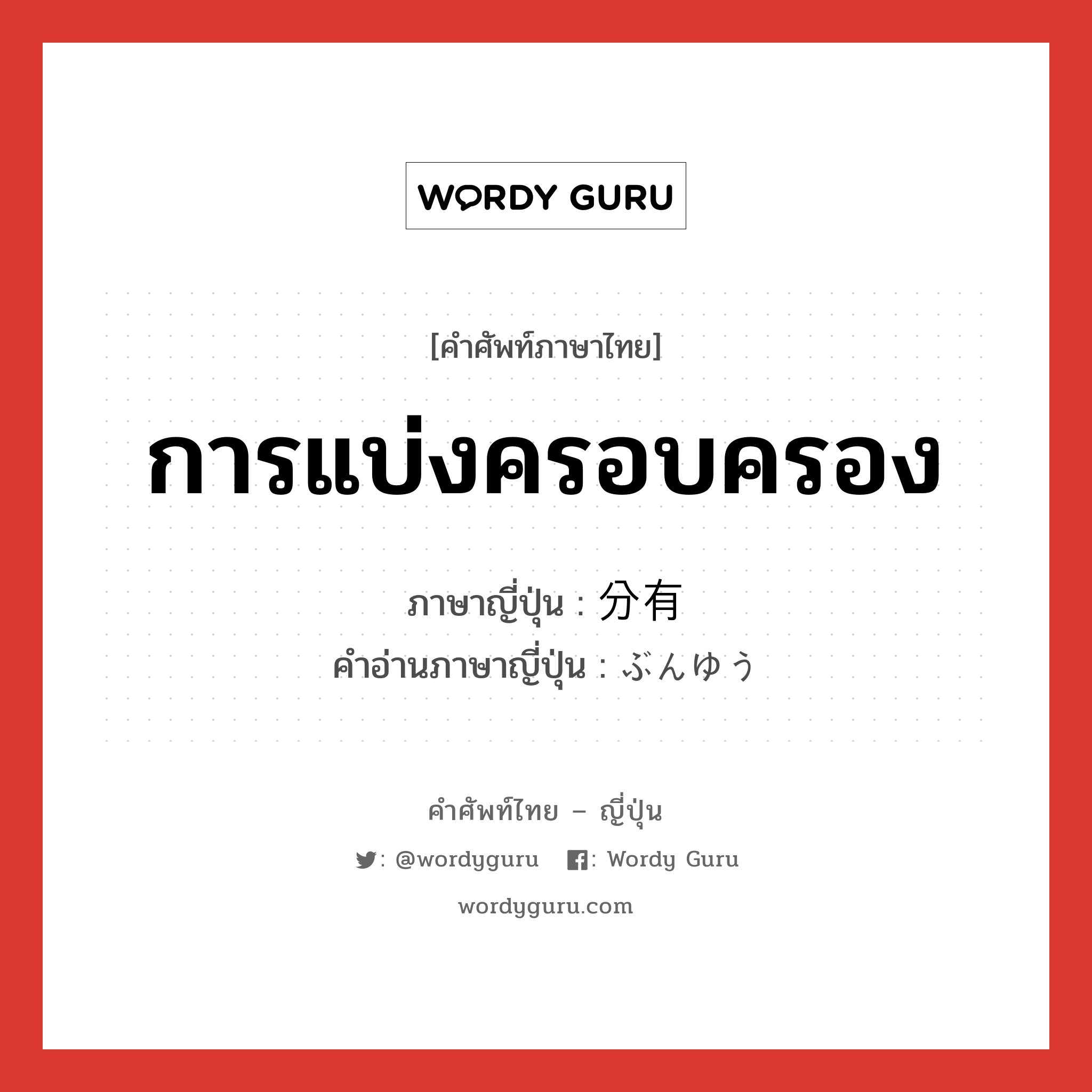 การแบ่งครอบครอง ภาษาญี่ปุ่นคืออะไร, คำศัพท์ภาษาไทย - ญี่ปุ่น การแบ่งครอบครอง ภาษาญี่ปุ่น 分有 คำอ่านภาษาญี่ปุ่น ぶんゆう หมวด n หมวด n