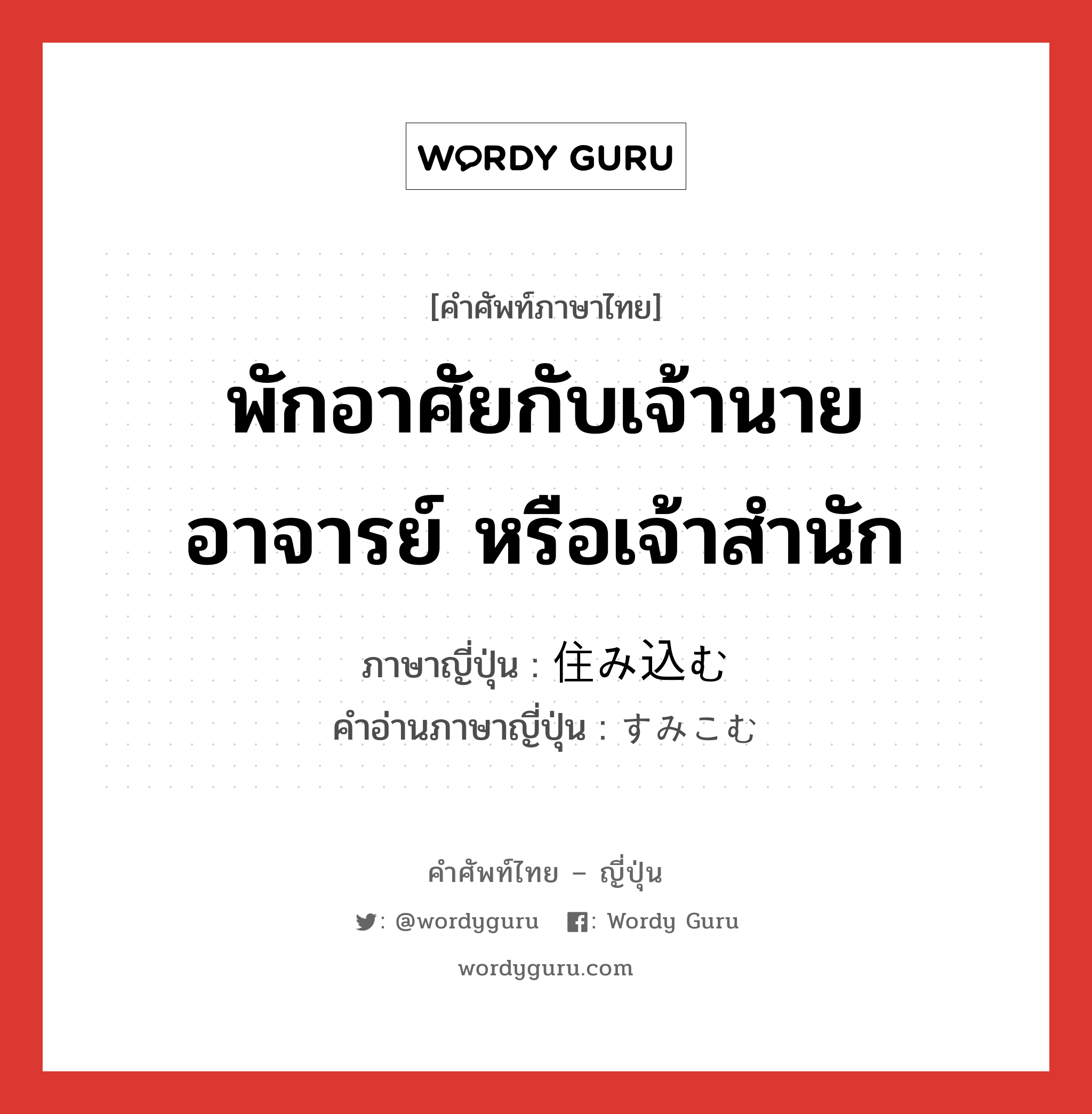 พักอาศัยกับเจ้านาย อาจารย์ หรือเจ้าสำนัก ภาษาญี่ปุ่นคืออะไร, คำศัพท์ภาษาไทย - ญี่ปุ่น พักอาศัยกับเจ้านาย อาจารย์ หรือเจ้าสำนัก ภาษาญี่ปุ่น 住み込む คำอ่านภาษาญี่ปุ่น すみこむ หมวด v5m หมวด v5m