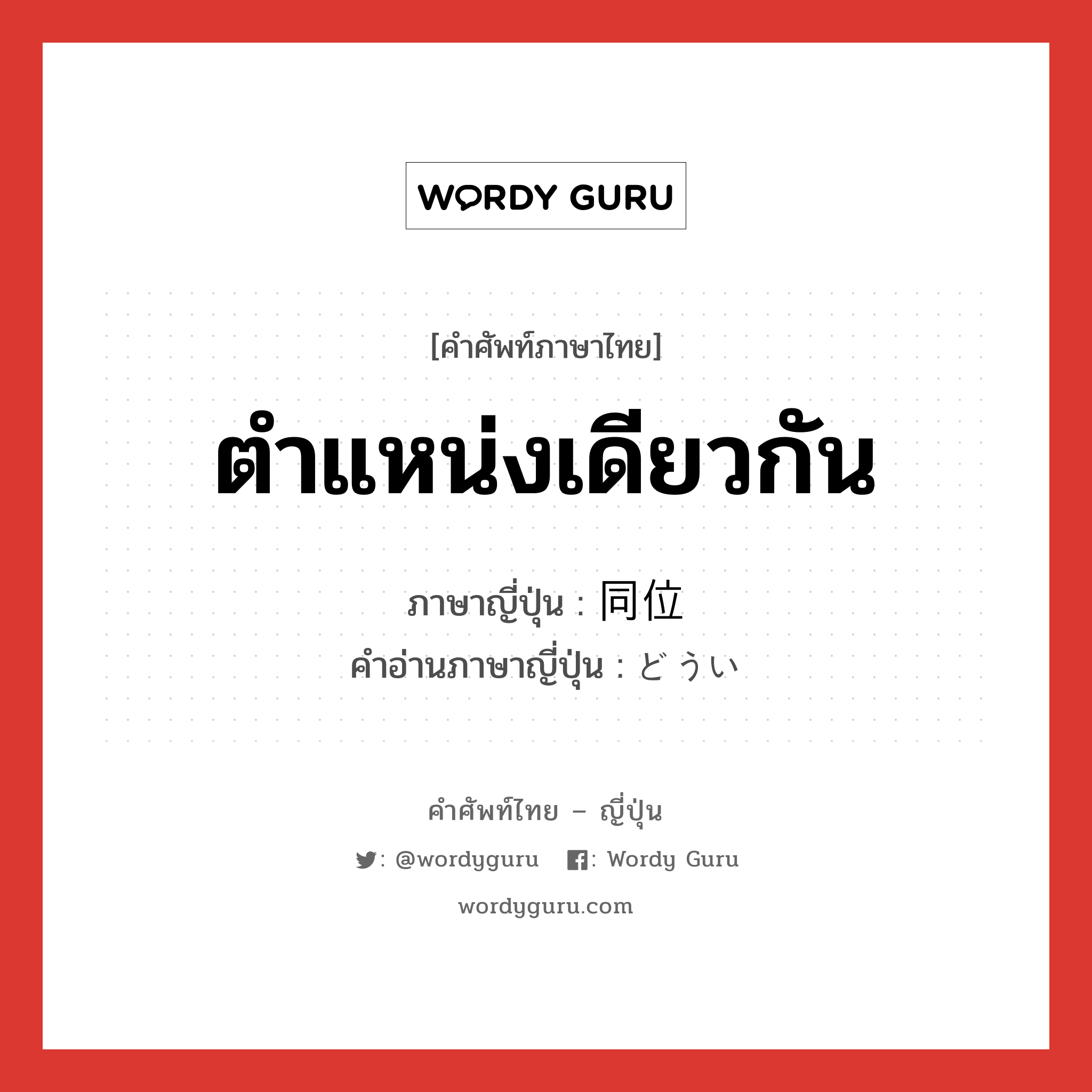 ตำแหน่งเดียวกัน ภาษาญี่ปุ่นคืออะไร, คำศัพท์ภาษาไทย - ญี่ปุ่น ตำแหน่งเดียวกัน ภาษาญี่ปุ่น 同位 คำอ่านภาษาญี่ปุ่น どうい หมวด n หมวด n