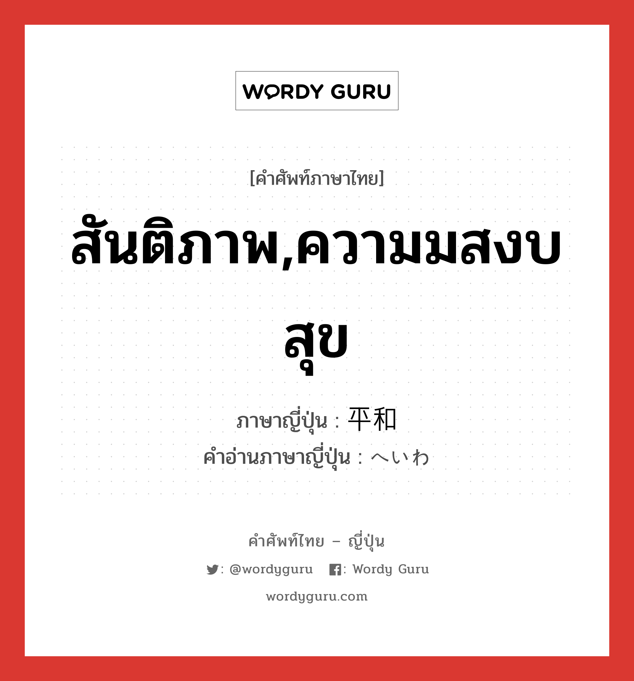 สันติภาพ,ความมสงบสุข ภาษาญี่ปุ่นคืออะไร, คำศัพท์ภาษาไทย - ญี่ปุ่น สันติภาพ,ความมสงบสุข ภาษาญี่ปุ่น 平和 คำอ่านภาษาญี่ปุ่น へいわ หมวด adj-na หมวด adj-na