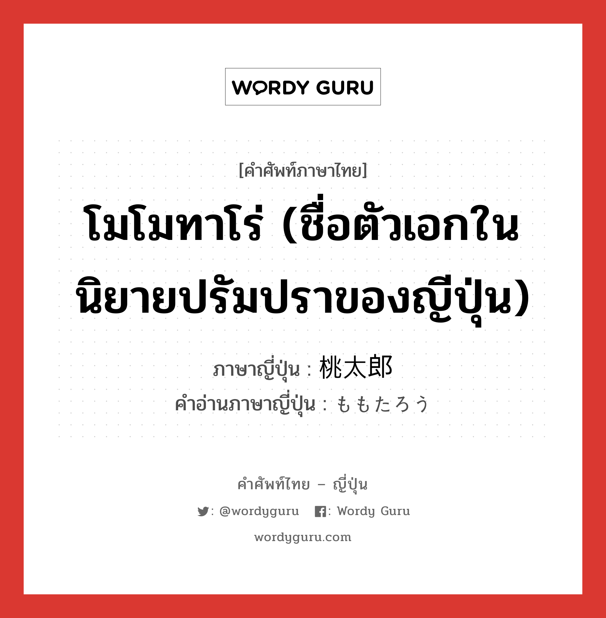 โมโมทาโร่ (ชื่อตัวเอกในนิยายปรัมปราของญีปุ่น) ภาษาญี่ปุ่นคืออะไร, คำศัพท์ภาษาไทย - ญี่ปุ่น โมโมทาโร่ (ชื่อตัวเอกในนิยายปรัมปราของญีปุ่น) ภาษาญี่ปุ่น 桃太郎 คำอ่านภาษาญี่ปุ่น ももたろう หมวด n หมวด n