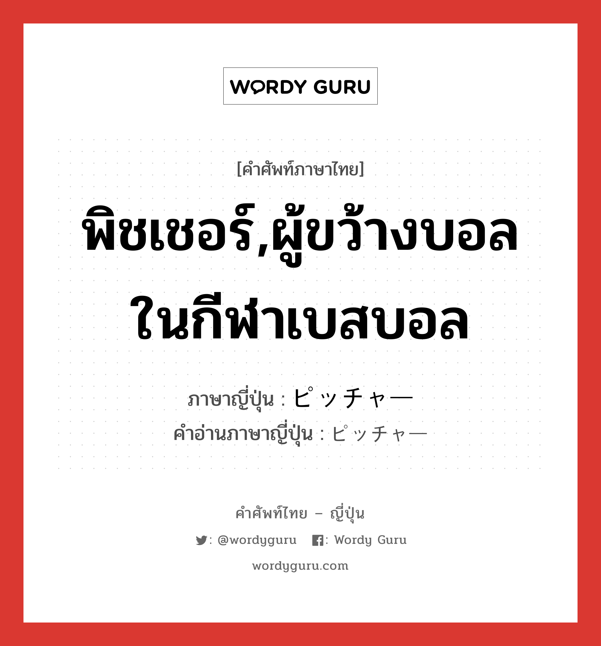 พิชเชอร์,ผู้ขว้างบอลในกีฬาเบสบอล ภาษาญี่ปุ่นคืออะไร, คำศัพท์ภาษาไทย - ญี่ปุ่น พิชเชอร์,ผู้ขว้างบอลในกีฬาเบสบอล ภาษาญี่ปุ่น ピッチャー คำอ่านภาษาญี่ปุ่น ピッチャー หมวด n หมวด n