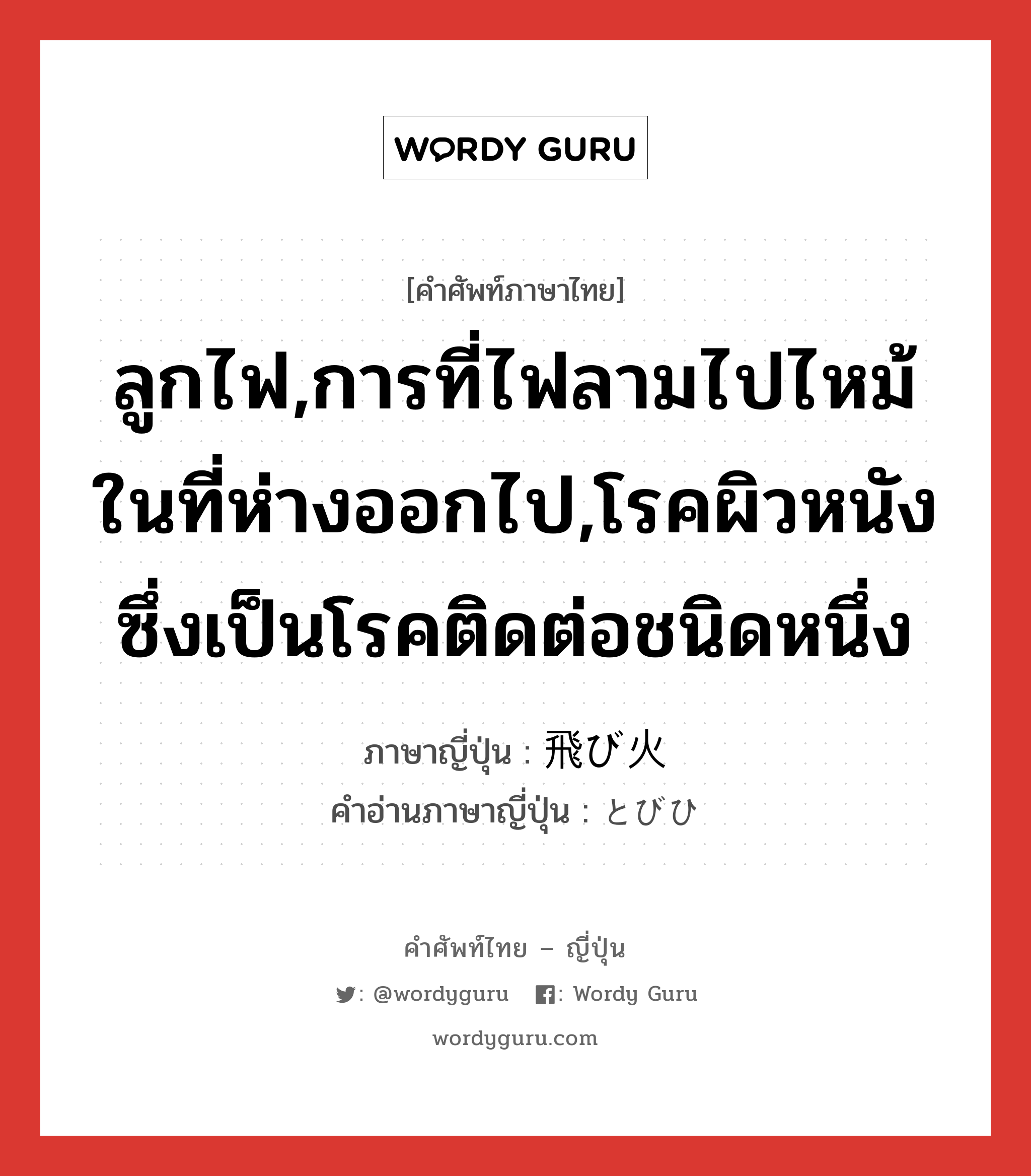 ลูกไฟ,การที่ไฟลามไปไหม้ในที่ห่างออกไป,โรคผิวหนังซึ่งเป็นโรคติดต่อชนิดหนึ่ง ภาษาญี่ปุ่นคืออะไร, คำศัพท์ภาษาไทย - ญี่ปุ่น ลูกไฟ,การที่ไฟลามไปไหม้ในที่ห่างออกไป,โรคผิวหนังซึ่งเป็นโรคติดต่อชนิดหนึ่ง ภาษาญี่ปุ่น 飛び火 คำอ่านภาษาญี่ปุ่น とびひ หมวด n หมวด n