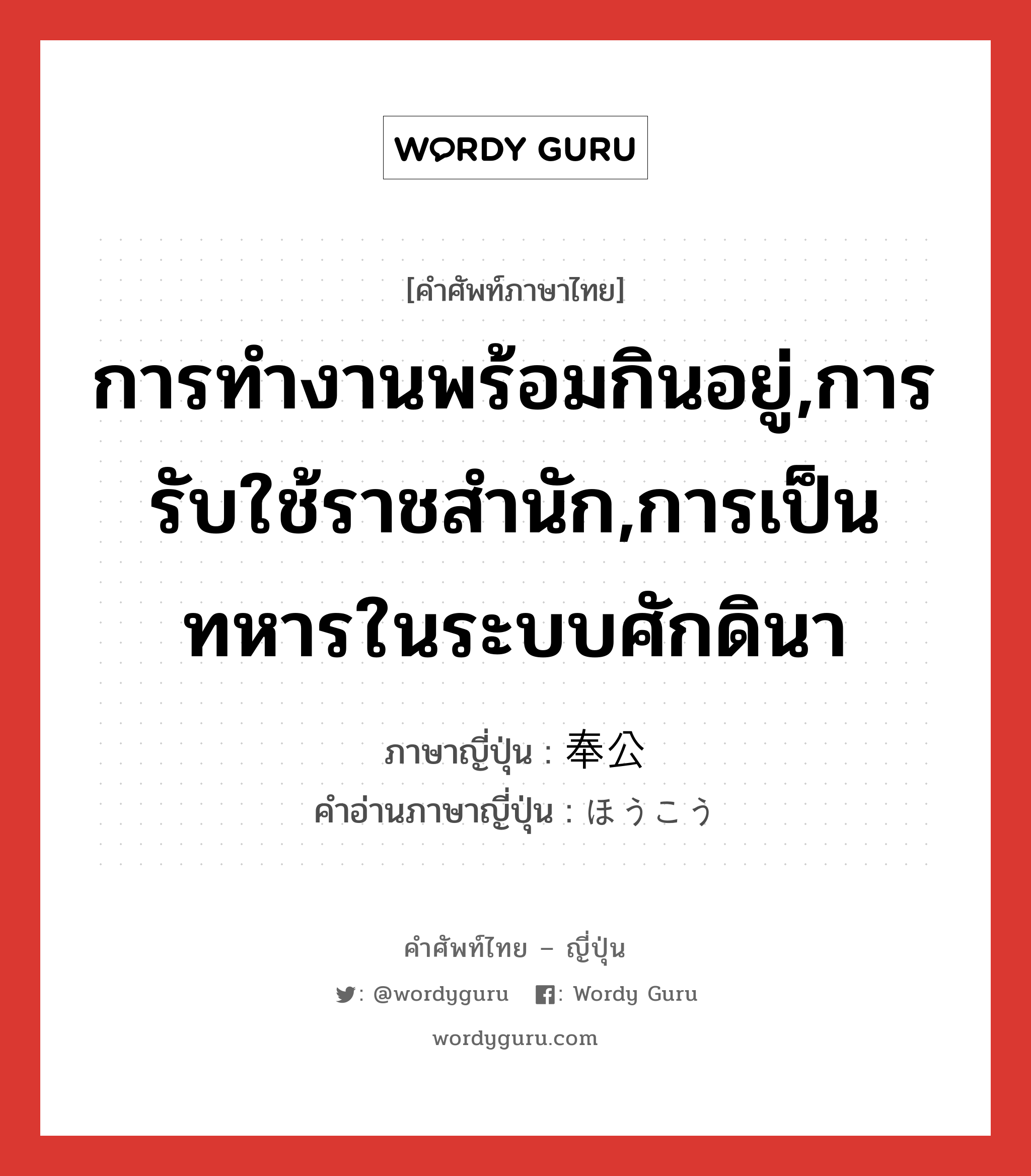 การทำงานพร้อมกินอยู่,การรับใช้ราชสำนัก,การเป็นทหารในระบบศักดินา ภาษาญี่ปุ่นคืออะไร, คำศัพท์ภาษาไทย - ญี่ปุ่น การทำงานพร้อมกินอยู่,การรับใช้ราชสำนัก,การเป็นทหารในระบบศักดินา ภาษาญี่ปุ่น 奉公 คำอ่านภาษาญี่ปุ่น ほうこう หมวด n หมวด n