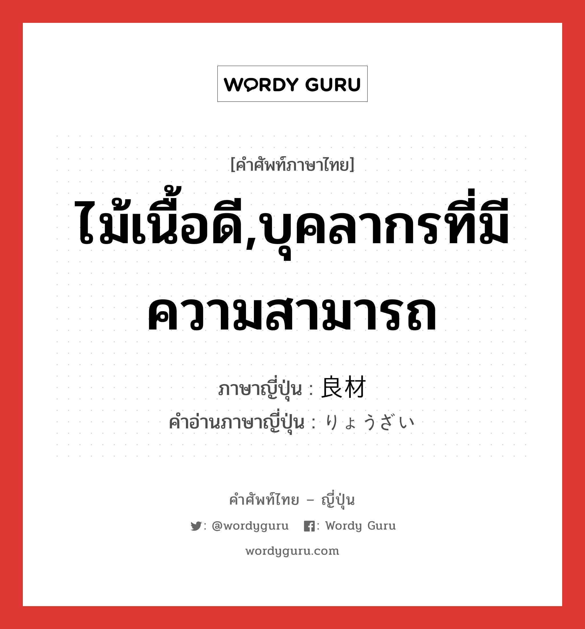 ไม้เนื้อดี,บุคลากรที่มีความสามารถ ภาษาญี่ปุ่นคืออะไร, คำศัพท์ภาษาไทย - ญี่ปุ่น ไม้เนื้อดี,บุคลากรที่มีความสามารถ ภาษาญี่ปุ่น 良材 คำอ่านภาษาญี่ปุ่น りょうざい หมวด n หมวด n