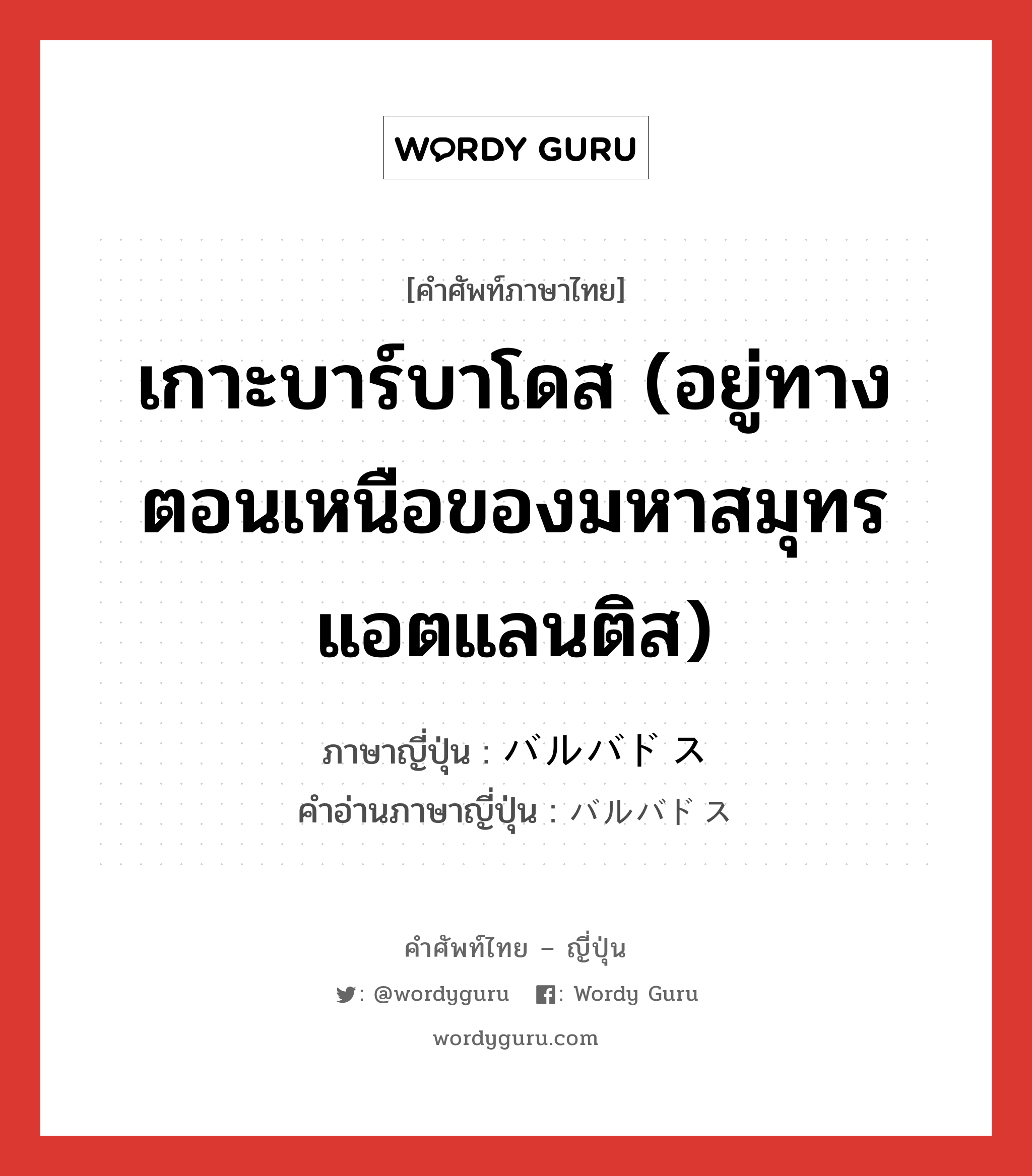 เกาะบาร์บาโดส (อยู่ทางตอนเหนือของมหาสมุทรแอตแลนติส) ภาษาญี่ปุ่นคืออะไร, คำศัพท์ภาษาไทย - ญี่ปุ่น เกาะบาร์บาโดส (อยู่ทางตอนเหนือของมหาสมุทรแอตแลนติส) ภาษาญี่ปุ่น バルバドス คำอ่านภาษาญี่ปุ่น バルバドス หมวด n หมวด n