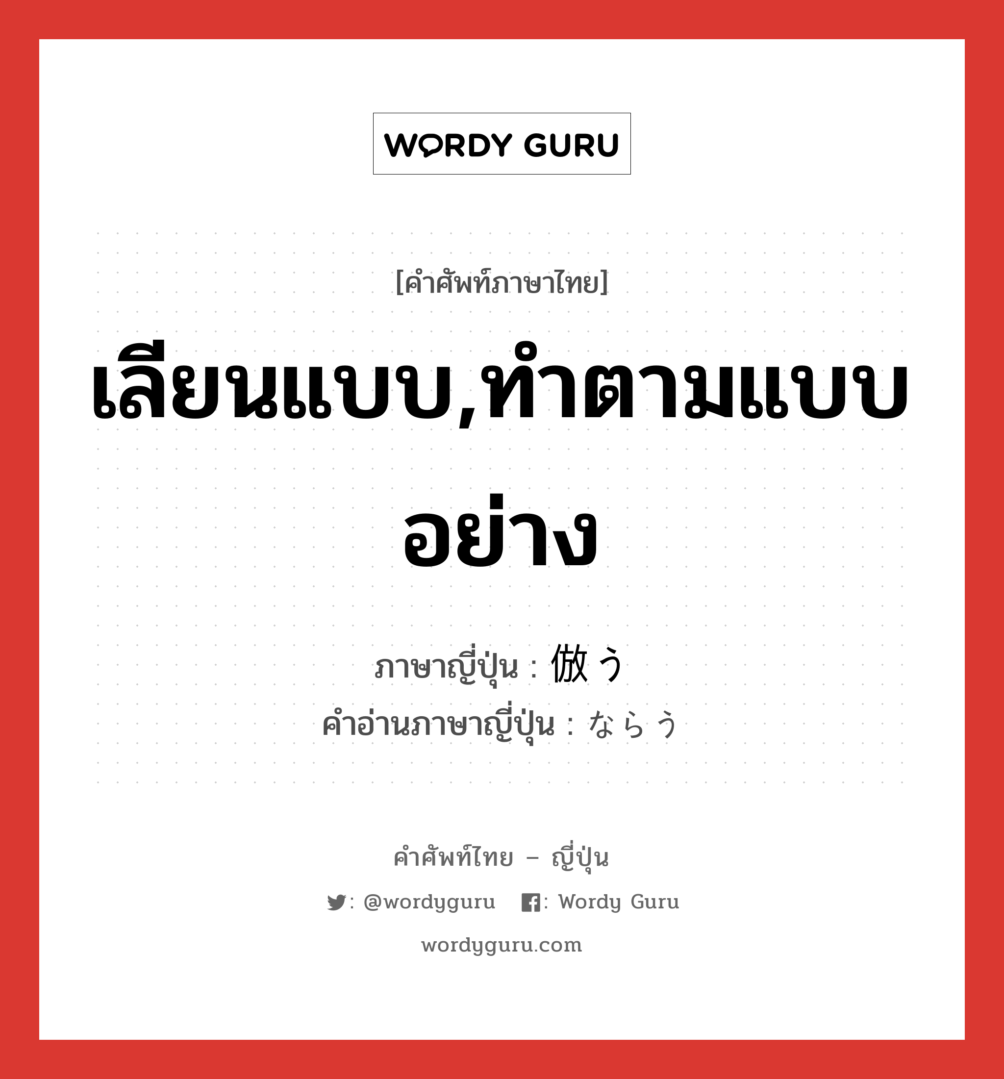 เลียนแบบ,ทำตามแบบอย่าง ภาษาญี่ปุ่นคืออะไร, คำศัพท์ภาษาไทย - ญี่ปุ่น เลียนแบบ,ทำตามแบบอย่าง ภาษาญี่ปุ่น 倣う คำอ่านภาษาญี่ปุ่น ならう หมวด v5u หมวด v5u