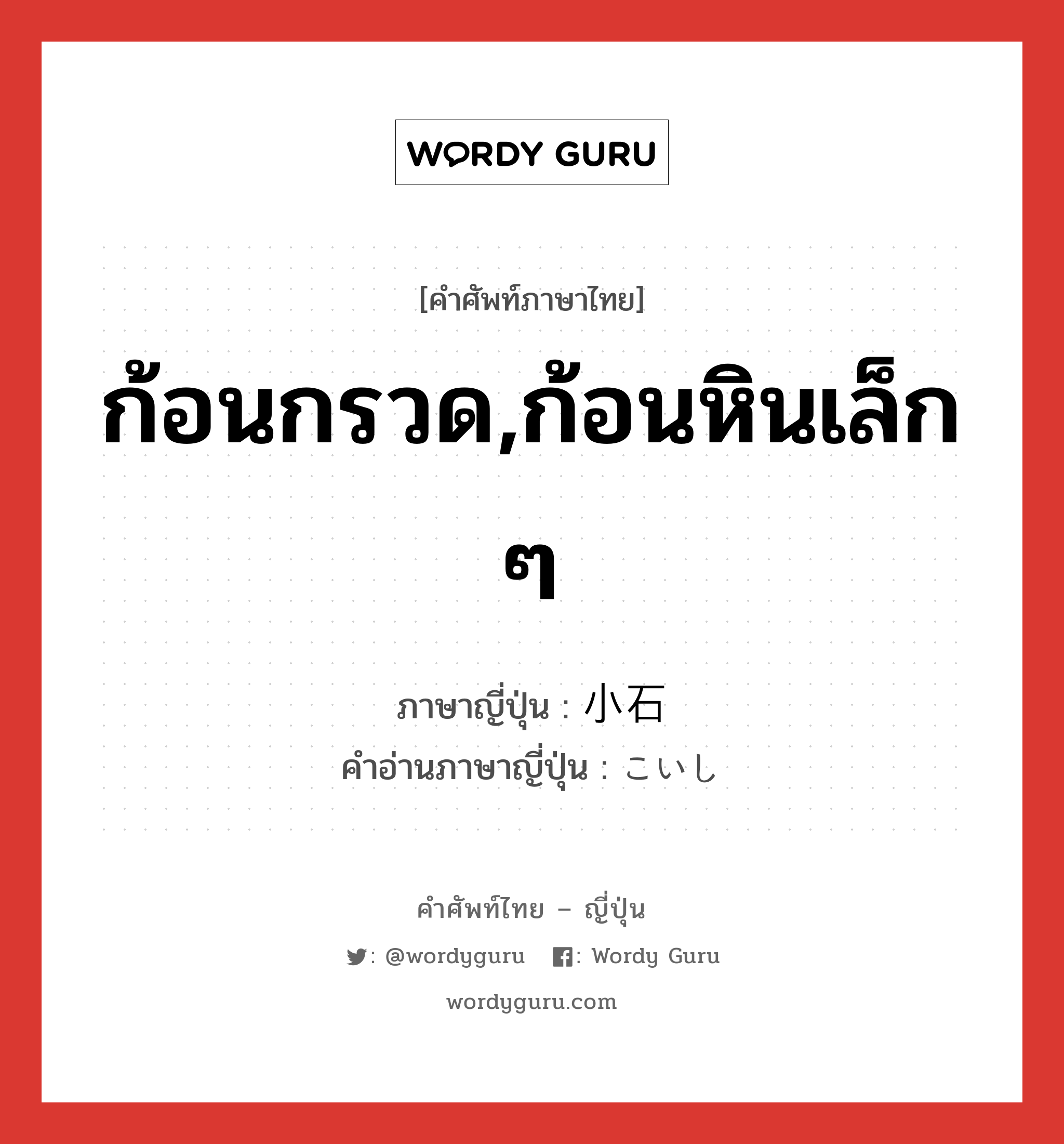 ก้อนกรวด,ก้อนหินเล็ก ๆ ภาษาญี่ปุ่นคืออะไร, คำศัพท์ภาษาไทย - ญี่ปุ่น ก้อนกรวด,ก้อนหินเล็ก ๆ ภาษาญี่ปุ่น 小石 คำอ่านภาษาญี่ปุ่น こいし หมวด n หมวด n