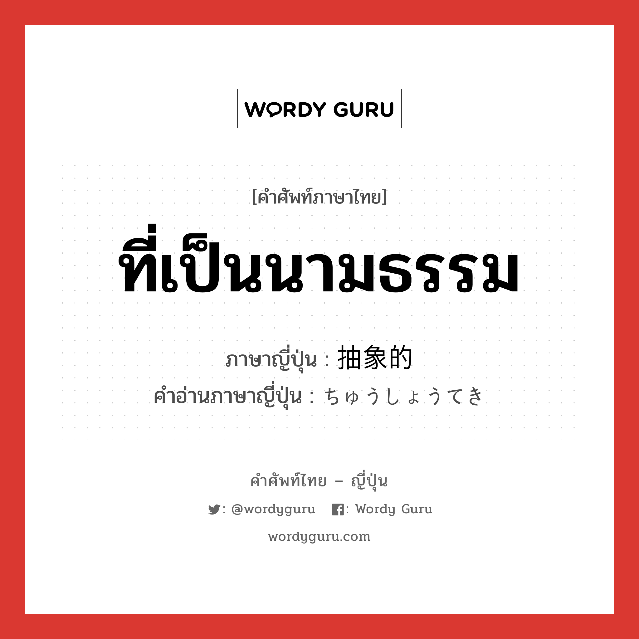 ที่เป็นนามธรรม ภาษาญี่ปุ่นคืออะไร, คำศัพท์ภาษาไทย - ญี่ปุ่น ที่เป็นนามธรรม ภาษาญี่ปุ่น 抽象的 คำอ่านภาษาญี่ปุ่น ちゅうしょうてき หมวด adj-na หมวด adj-na