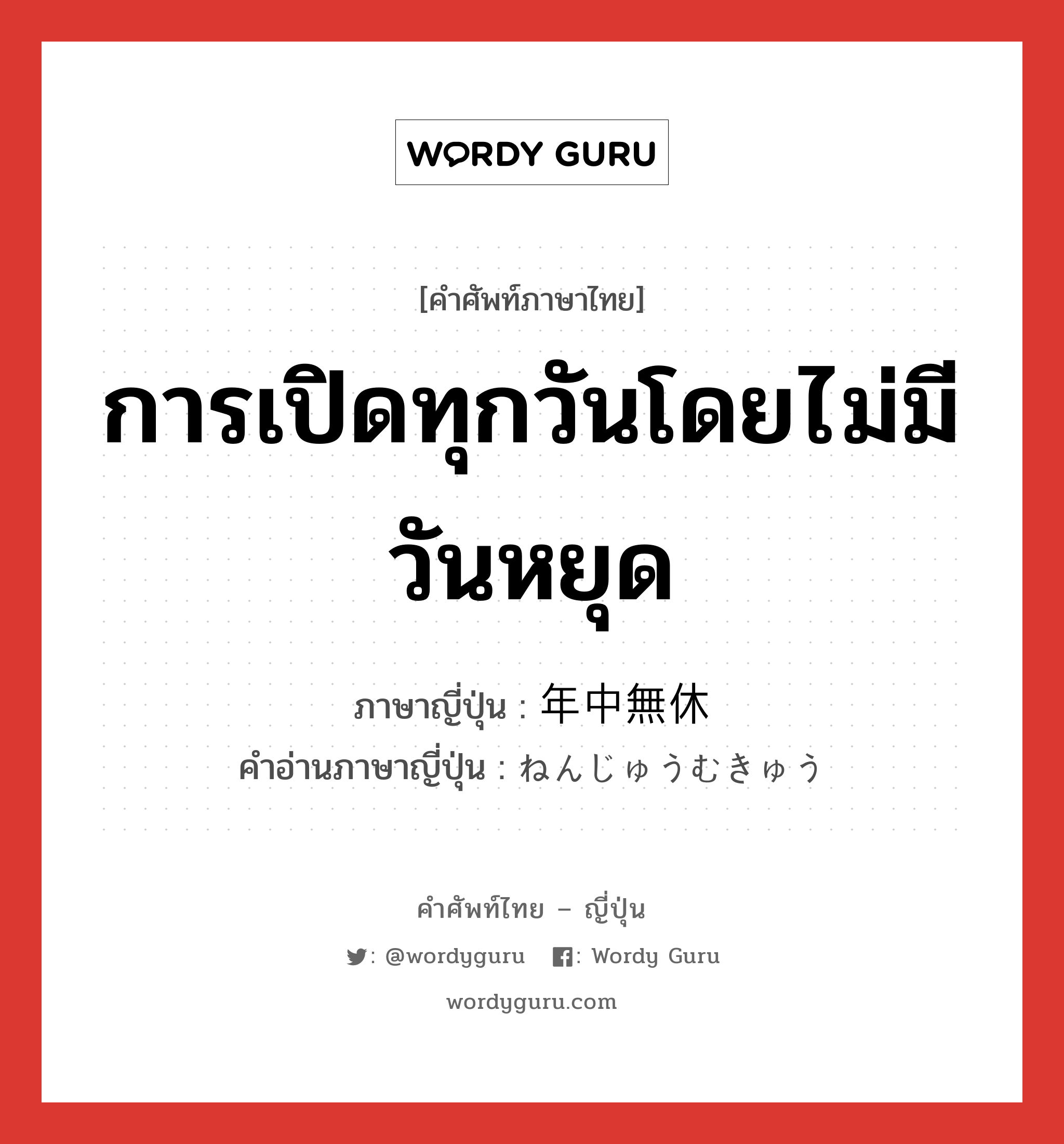 การเปิดทุกวันโดยไม่มีวันหยุด ภาษาญี่ปุ่นคืออะไร, คำศัพท์ภาษาไทย - ญี่ปุ่น การเปิดทุกวันโดยไม่มีวันหยุด ภาษาญี่ปุ่น 年中無休 คำอ่านภาษาญี่ปุ่น ねんじゅうむきゅう หมวด n หมวด n