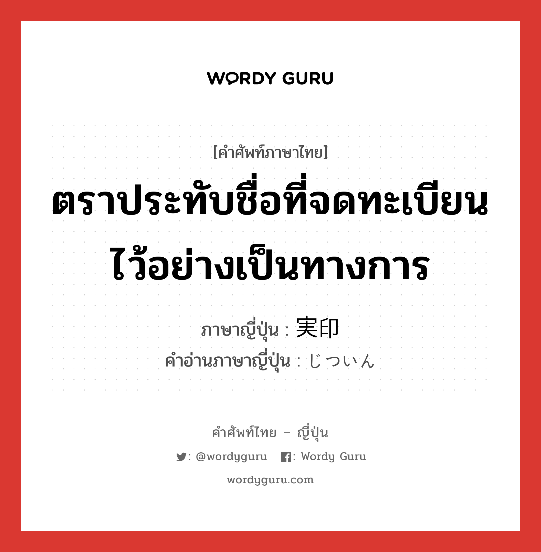 ตราประทับชื่อที่จดทะเบียนไว้อย่างเป็นทางการ ภาษาญี่ปุ่นคืออะไร, คำศัพท์ภาษาไทย - ญี่ปุ่น ตราประทับชื่อที่จดทะเบียนไว้อย่างเป็นทางการ ภาษาญี่ปุ่น 実印 คำอ่านภาษาญี่ปุ่น じついん หมวด n หมวด n