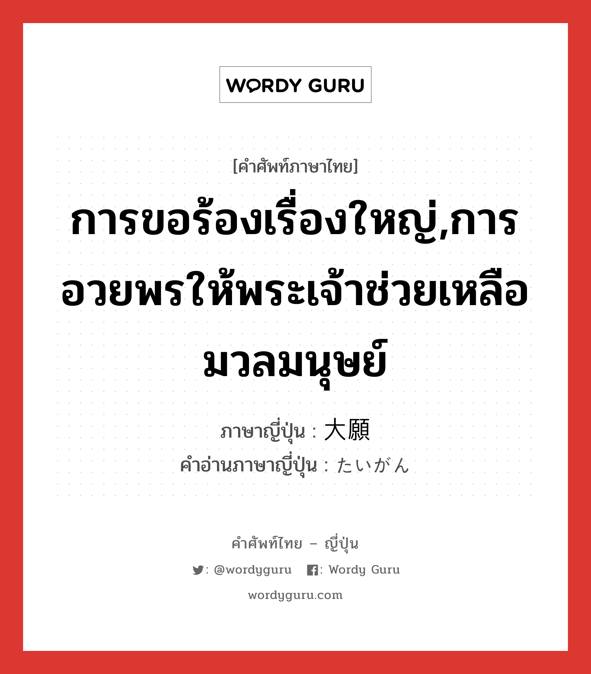 การขอร้องเรื่องใหญ่,การอวยพรให้พระเจ้าช่วยเหลือมวลมนุษย์ ภาษาญี่ปุ่นคืออะไร, คำศัพท์ภาษาไทย - ญี่ปุ่น การขอร้องเรื่องใหญ่,การอวยพรให้พระเจ้าช่วยเหลือมวลมนุษย์ ภาษาญี่ปุ่น 大願 คำอ่านภาษาญี่ปุ่น たいがん หมวด n หมวด n