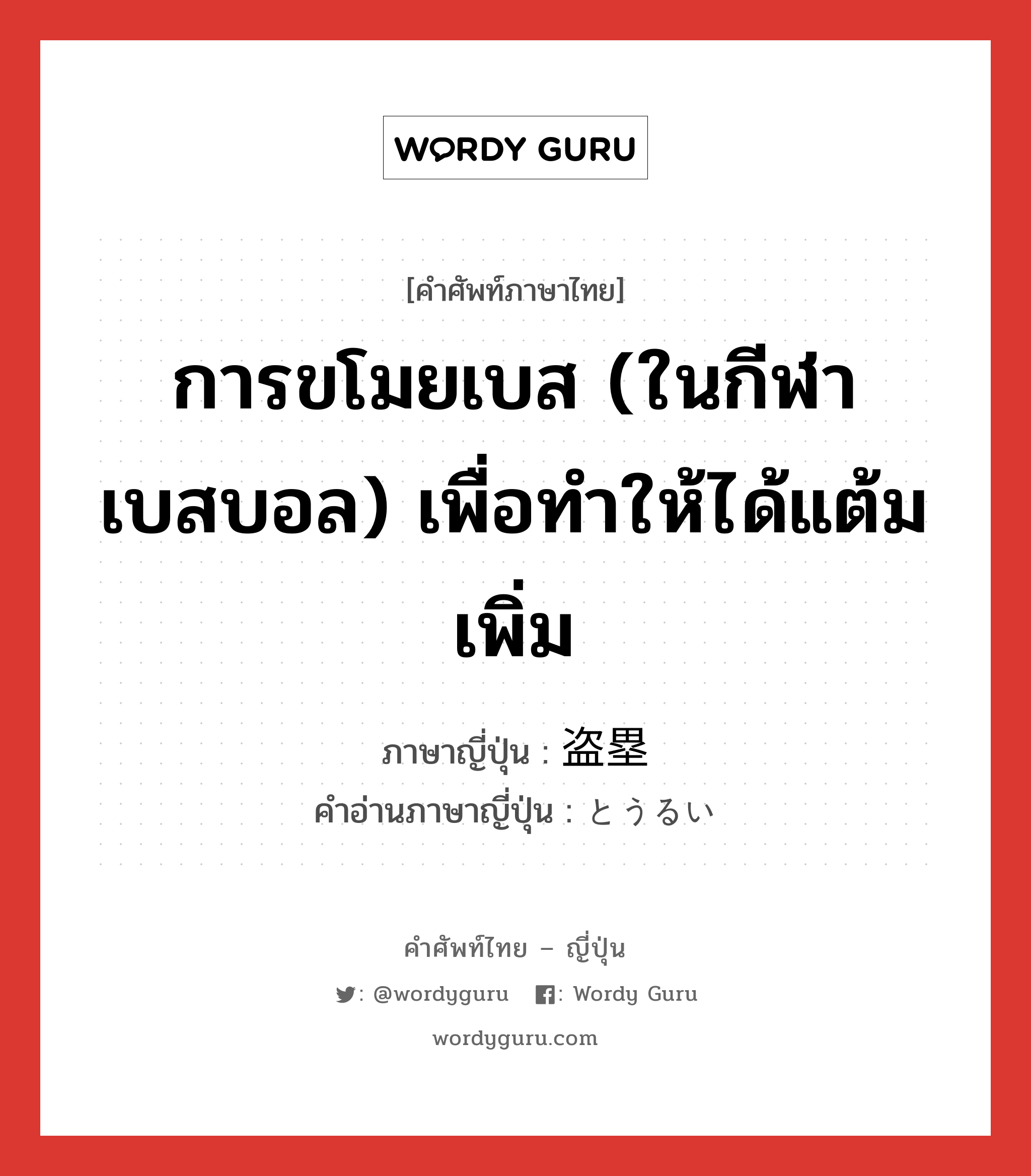 การขโมยเบส (ในกีฬาเบสบอล) เพื่อทำให้ได้แต้มเพิ่ม ภาษาญี่ปุ่นคืออะไร, คำศัพท์ภาษาไทย - ญี่ปุ่น การขโมยเบส (ในกีฬาเบสบอล) เพื่อทำให้ได้แต้มเพิ่ม ภาษาญี่ปุ่น 盗塁 คำอ่านภาษาญี่ปุ่น とうるい หมวด n หมวด n