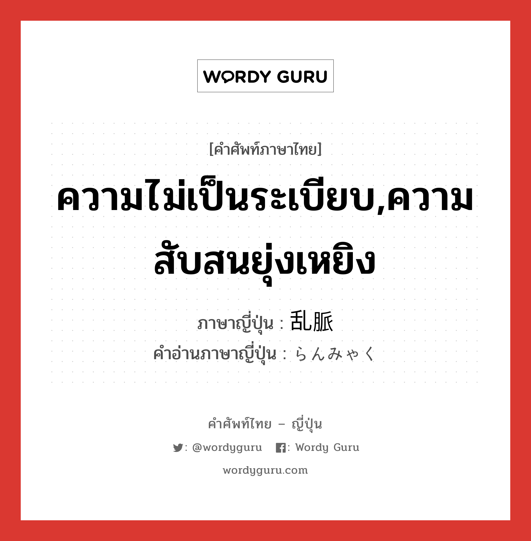 ความไม่เป็นระเบียบ,ความสับสนยุ่งเหยิง ภาษาญี่ปุ่นคืออะไร, คำศัพท์ภาษาไทย - ญี่ปุ่น ความไม่เป็นระเบียบ,ความสับสนยุ่งเหยิง ภาษาญี่ปุ่น 乱脈 คำอ่านภาษาญี่ปุ่น らんみゃく หมวด adj-na หมวด adj-na