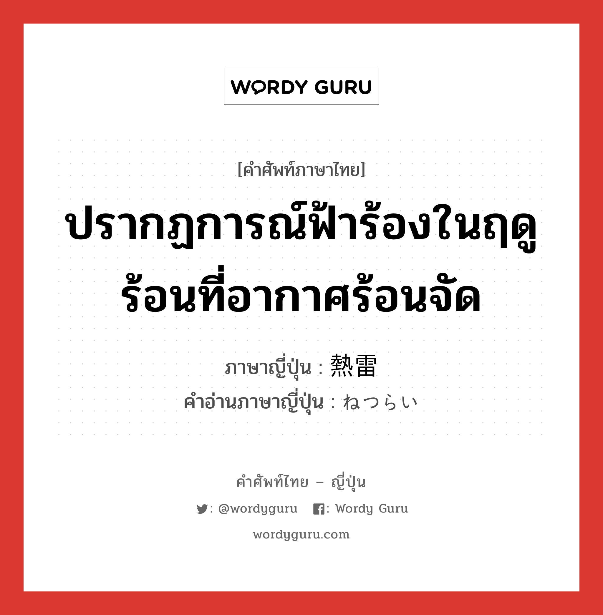 ปรากฏการณ์ฟ้าร้องในฤดูร้อนที่อากาศร้อนจัด ภาษาญี่ปุ่นคืออะไร, คำศัพท์ภาษาไทย - ญี่ปุ่น ปรากฏการณ์ฟ้าร้องในฤดูร้อนที่อากาศร้อนจัด ภาษาญี่ปุ่น 熱雷 คำอ่านภาษาญี่ปุ่น ねつらい หมวด n หมวด n