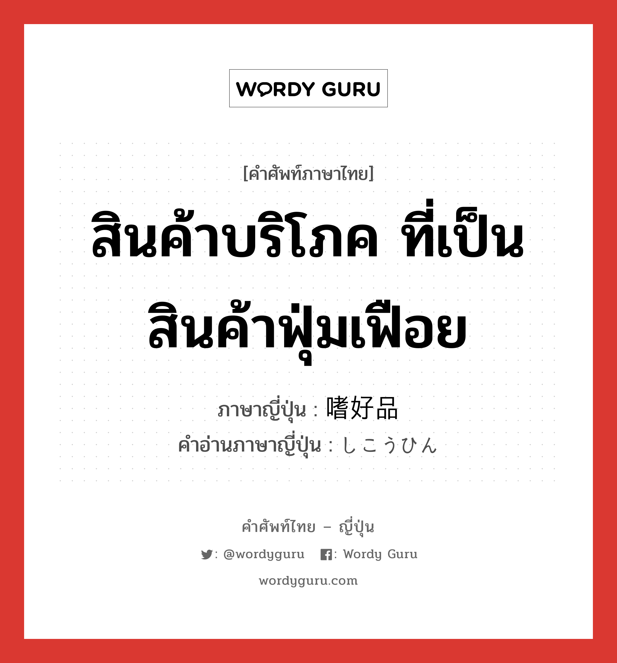 สินค้าบริโภค ที่เป็นสินค้าฟุ่มเฟือย ภาษาญี่ปุ่นคืออะไร, คำศัพท์ภาษาไทย - ญี่ปุ่น สินค้าบริโภค ที่เป็นสินค้าฟุ่มเฟือย ภาษาญี่ปุ่น 嗜好品 คำอ่านภาษาญี่ปุ่น しこうひん หมวด n หมวด n