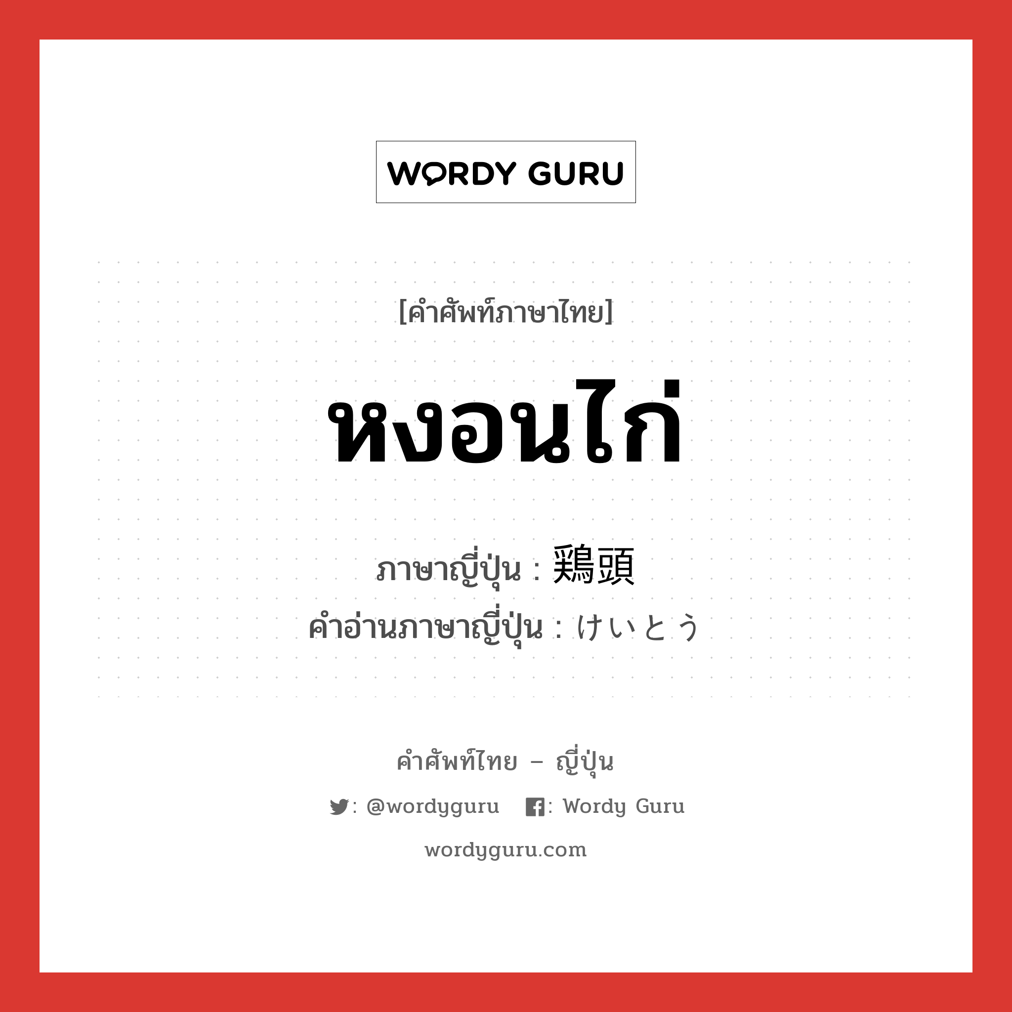 หงอนไก่ ภาษาญี่ปุ่นคืออะไร, คำศัพท์ภาษาไทย - ญี่ปุ่น หงอนไก่ ภาษาญี่ปุ่น 鶏頭 คำอ่านภาษาญี่ปุ่น けいとう หมวด n หมวด n