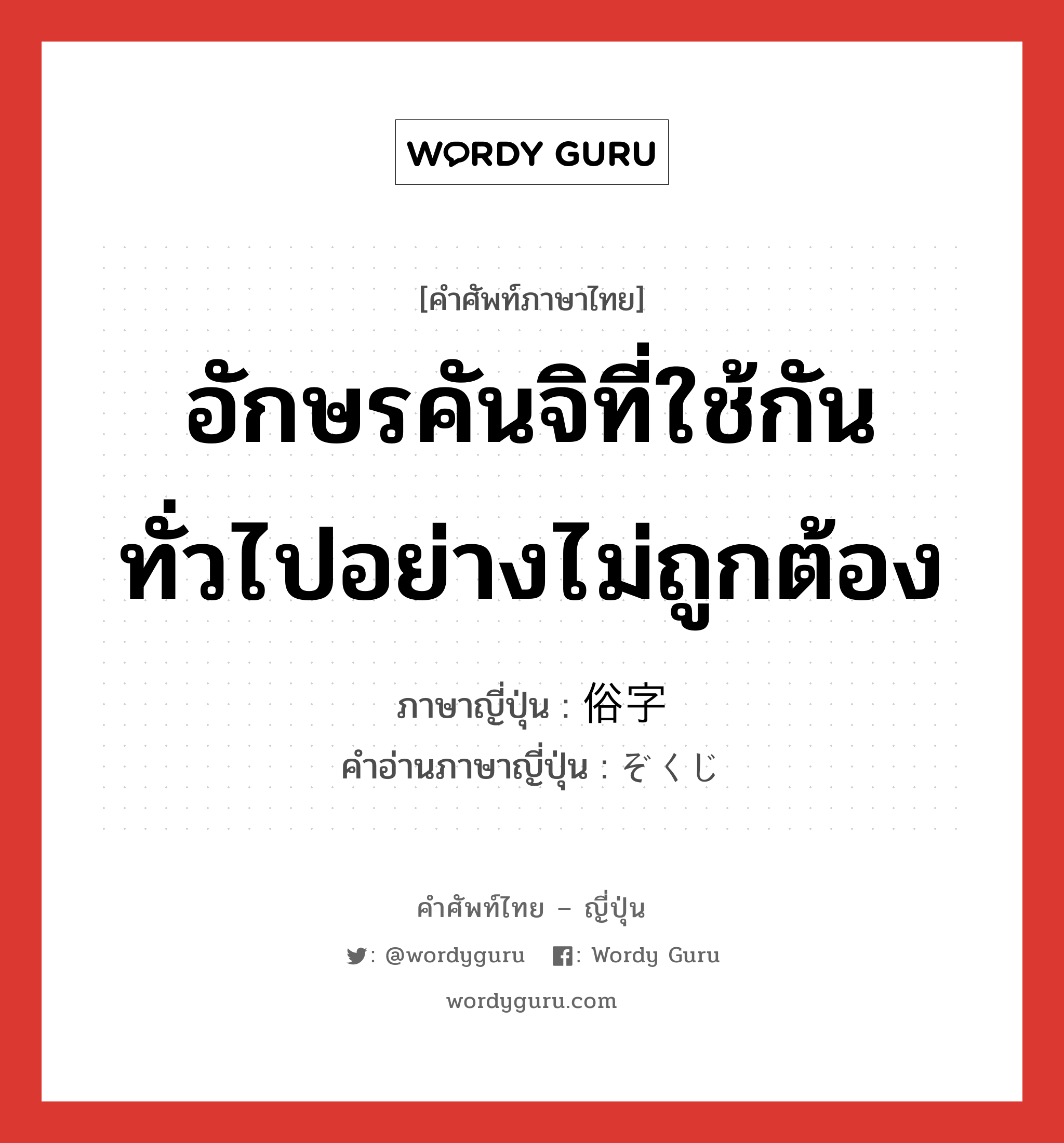 อักษรคันจิที่ใช้กันทั่วไปอย่างไม่ถูกต้อง ภาษาญี่ปุ่นคืออะไร, คำศัพท์ภาษาไทย - ญี่ปุ่น อักษรคันจิที่ใช้กันทั่วไปอย่างไม่ถูกต้อง ภาษาญี่ปุ่น 俗字 คำอ่านภาษาญี่ปุ่น ぞくじ หมวด n หมวด n