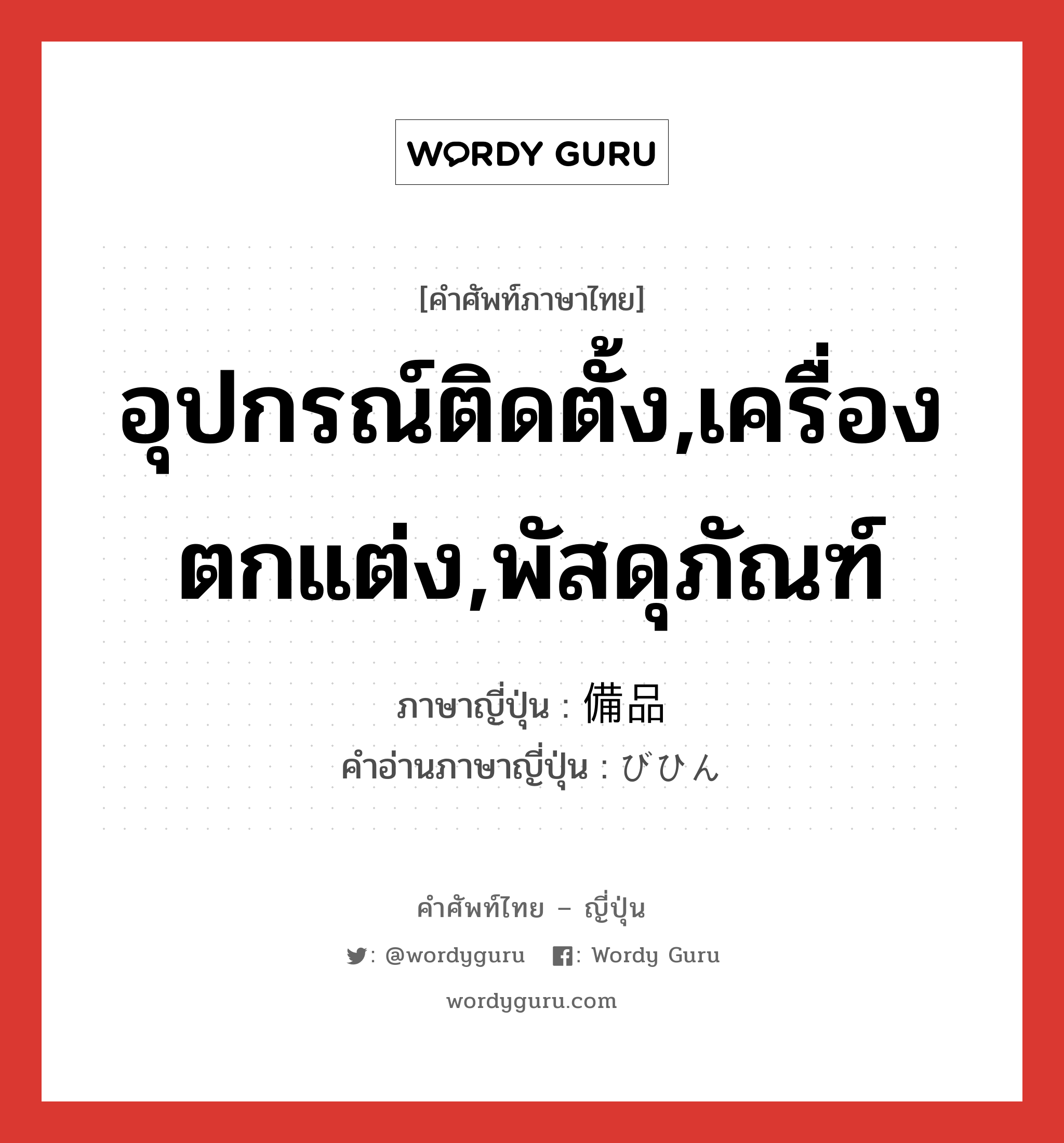 อุปกรณ์ติดตั้ง,เครื่องตกแต่ง,พัสดุภัณฑ์ ภาษาญี่ปุ่นคืออะไร, คำศัพท์ภาษาไทย - ญี่ปุ่น อุปกรณ์ติดตั้ง,เครื่องตกแต่ง,พัสดุภัณฑ์ ภาษาญี่ปุ่น 備品 คำอ่านภาษาญี่ปุ่น びひん หมวด n หมวด n