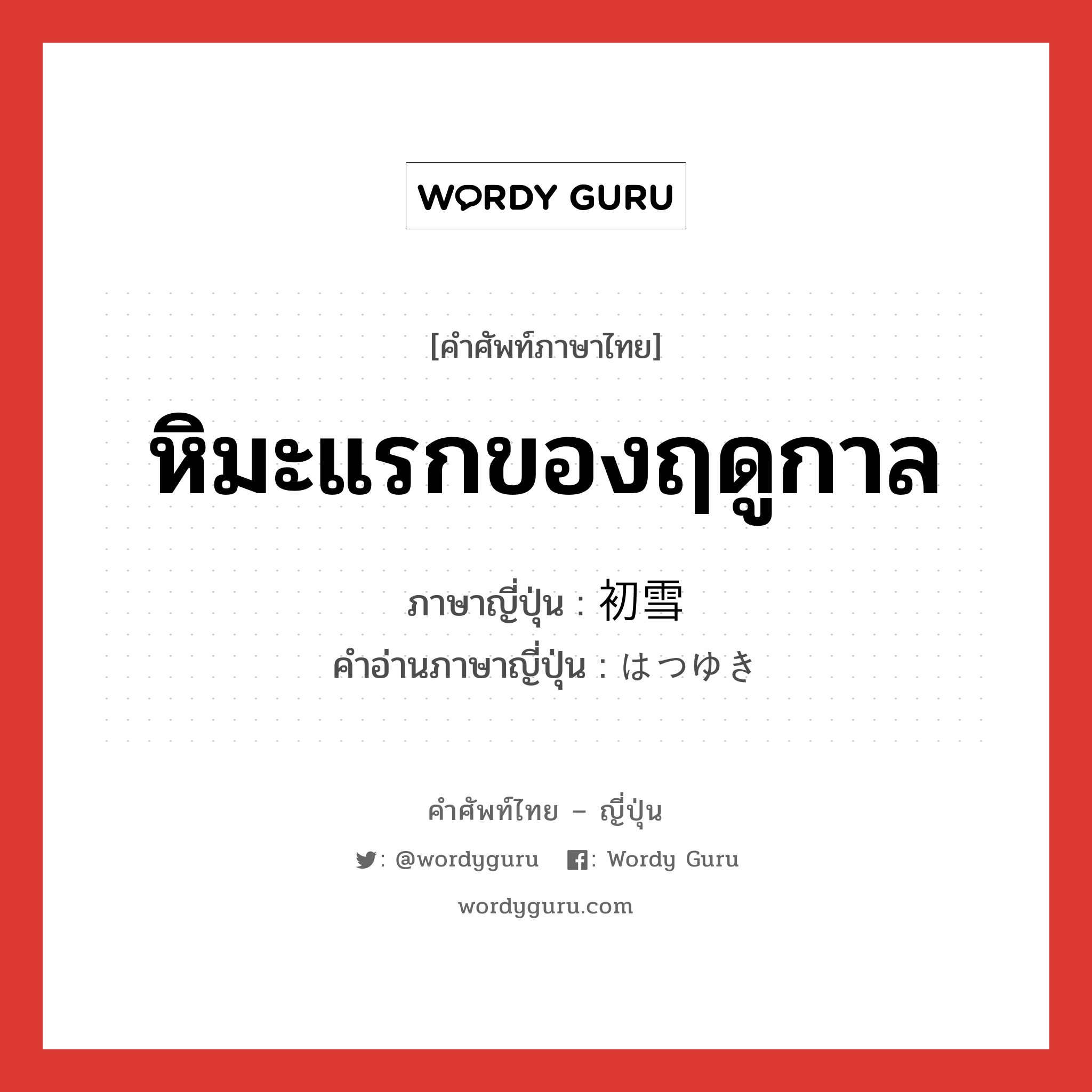 หิมะแรกของฤดูกาล ภาษาญี่ปุ่นคืออะไร, คำศัพท์ภาษาไทย - ญี่ปุ่น หิมะแรกของฤดูกาล ภาษาญี่ปุ่น 初雪 คำอ่านภาษาญี่ปุ่น はつゆき หมวด n หมวด n