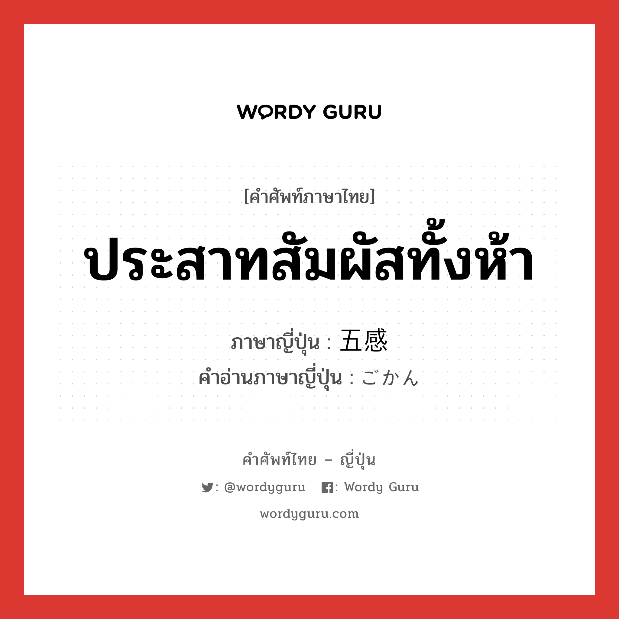 ประสาทสัมผัสทั้งห้า ภาษาญี่ปุ่นคืออะไร, คำศัพท์ภาษาไทย - ญี่ปุ่น ประสาทสัมผัสทั้งห้า ภาษาญี่ปุ่น 五感 คำอ่านภาษาญี่ปุ่น ごかん หมวด n หมวด n