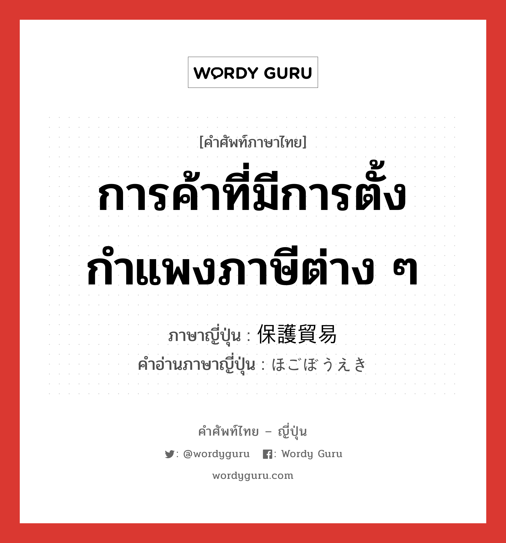 การค้าที่มีการตั้งกำแพงภาษีต่าง ๆ ภาษาญี่ปุ่นคืออะไร, คำศัพท์ภาษาไทย - ญี่ปุ่น การค้าที่มีการตั้งกำแพงภาษีต่าง ๆ ภาษาญี่ปุ่น 保護貿易 คำอ่านภาษาญี่ปุ่น ほごぼうえき หมวด n หมวด n