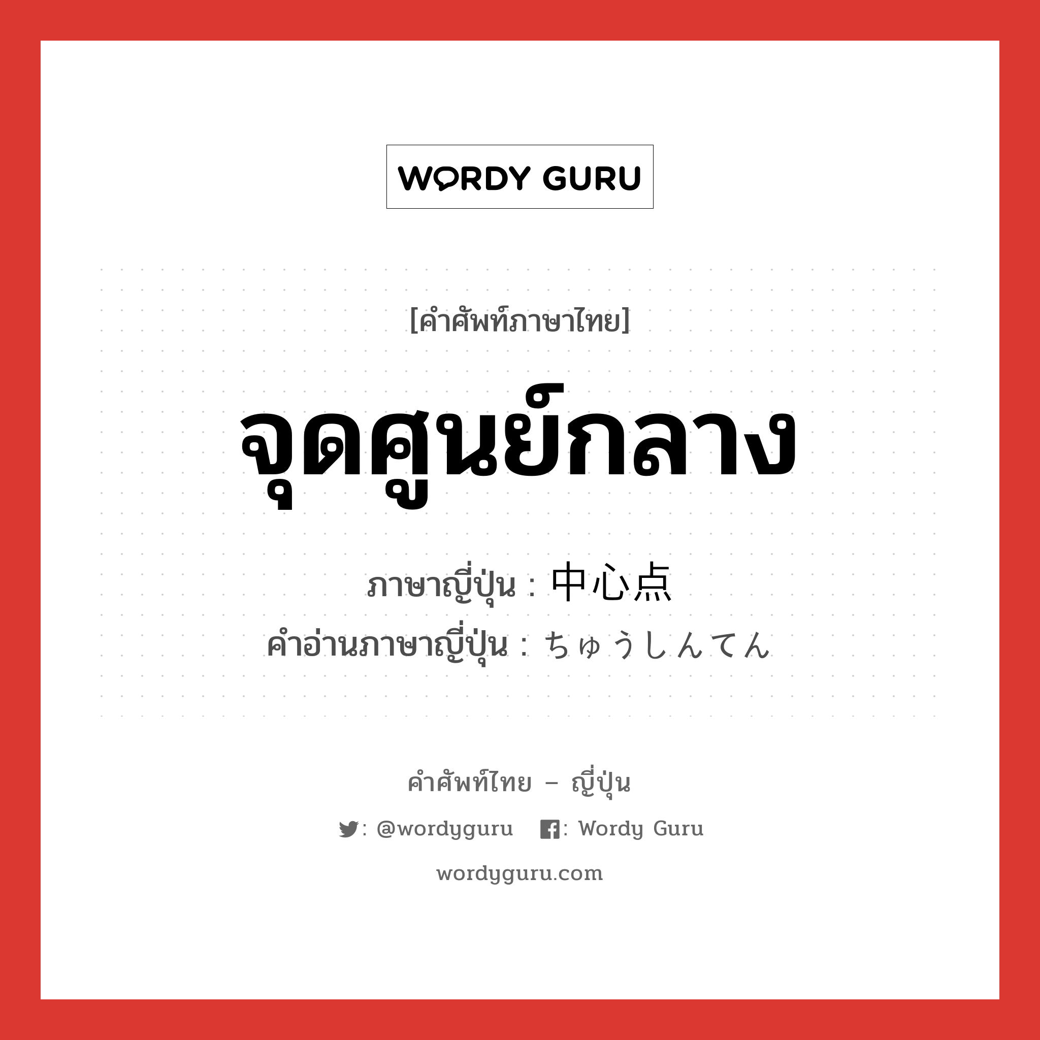 จุดศูนย์กลาง ภาษาญี่ปุ่นคืออะไร, คำศัพท์ภาษาไทย - ญี่ปุ่น จุดศูนย์กลาง ภาษาญี่ปุ่น 中心点 คำอ่านภาษาญี่ปุ่น ちゅうしんてん หมวด n หมวด n