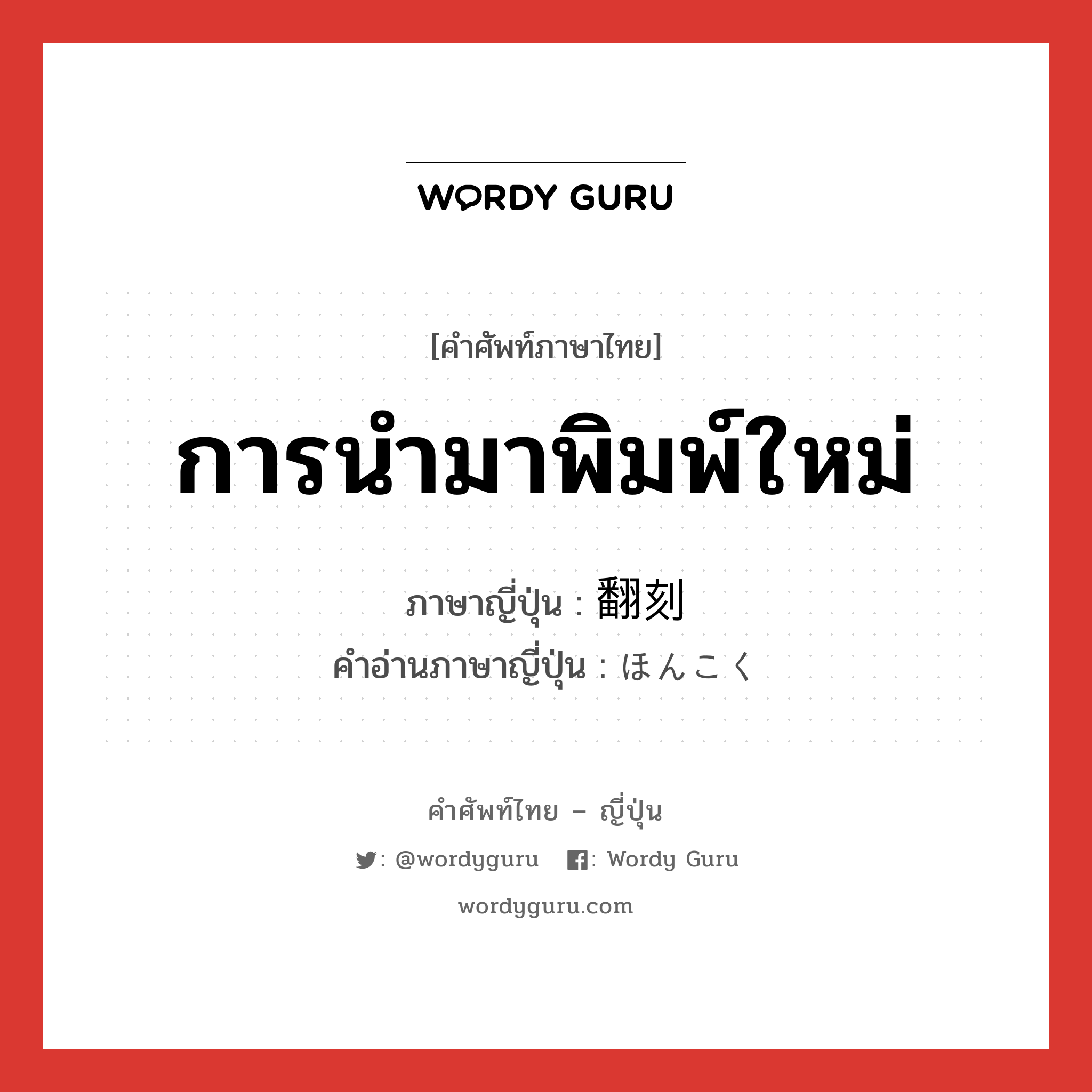 การนำมาพิมพ์ใหม่ ภาษาญี่ปุ่นคืออะไร, คำศัพท์ภาษาไทย - ญี่ปุ่น การนำมาพิมพ์ใหม่ ภาษาญี่ปุ่น 翻刻 คำอ่านภาษาญี่ปุ่น ほんこく หมวด n หมวด n