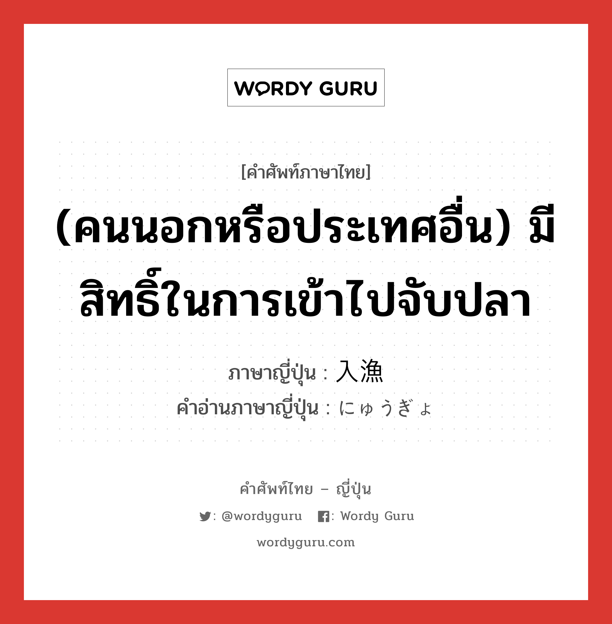 (คนนอกหรือประเทศอื่น) มีสิทธิ์ในการเข้าไปจับปลา ภาษาญี่ปุ่นคืออะไร, คำศัพท์ภาษาไทย - ญี่ปุ่น (คนนอกหรือประเทศอื่น) มีสิทธิ์ในการเข้าไปจับปลา ภาษาญี่ปุ่น 入漁 คำอ่านภาษาญี่ปุ่น にゅうぎょ หมวด n หมวด n