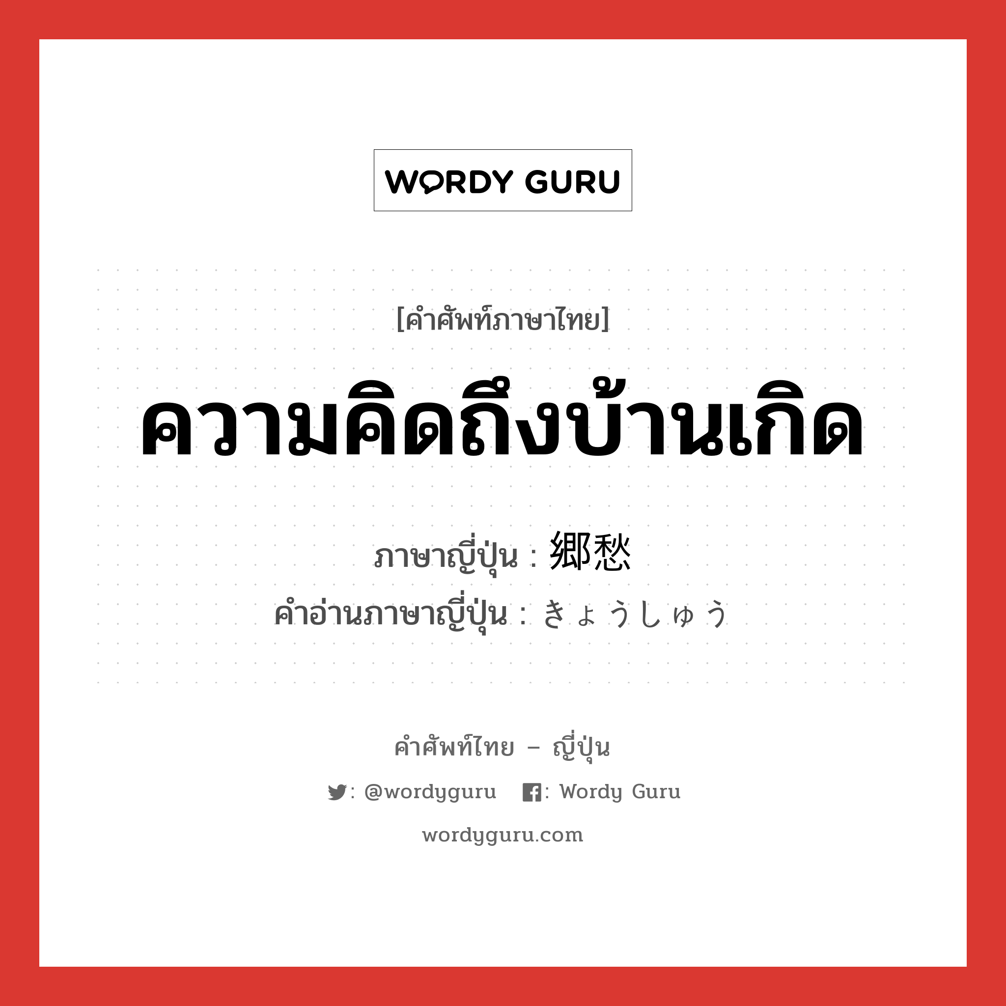 ความคิดถึงบ้านเกิด ภาษาญี่ปุ่นคืออะไร, คำศัพท์ภาษาไทย - ญี่ปุ่น ความคิดถึงบ้านเกิด ภาษาญี่ปุ่น 郷愁 คำอ่านภาษาญี่ปุ่น きょうしゅう หมวด n หมวด n