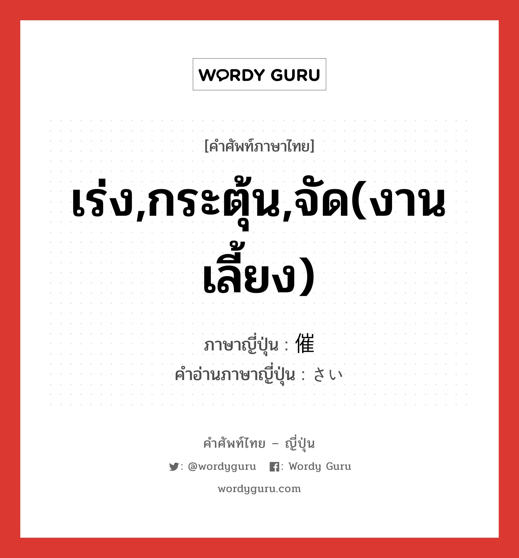 เร่ง,กระตุ้น,จัด(งานเลี้ยง) ภาษาญี่ปุ่นคืออะไร, คำศัพท์ภาษาไทย - ญี่ปุ่น เร่ง,กระตุ้น,จัด(งานเลี้ยง) ภาษาญี่ปุ่น 催 คำอ่านภาษาญี่ปุ่น さい หมวด n หมวด n