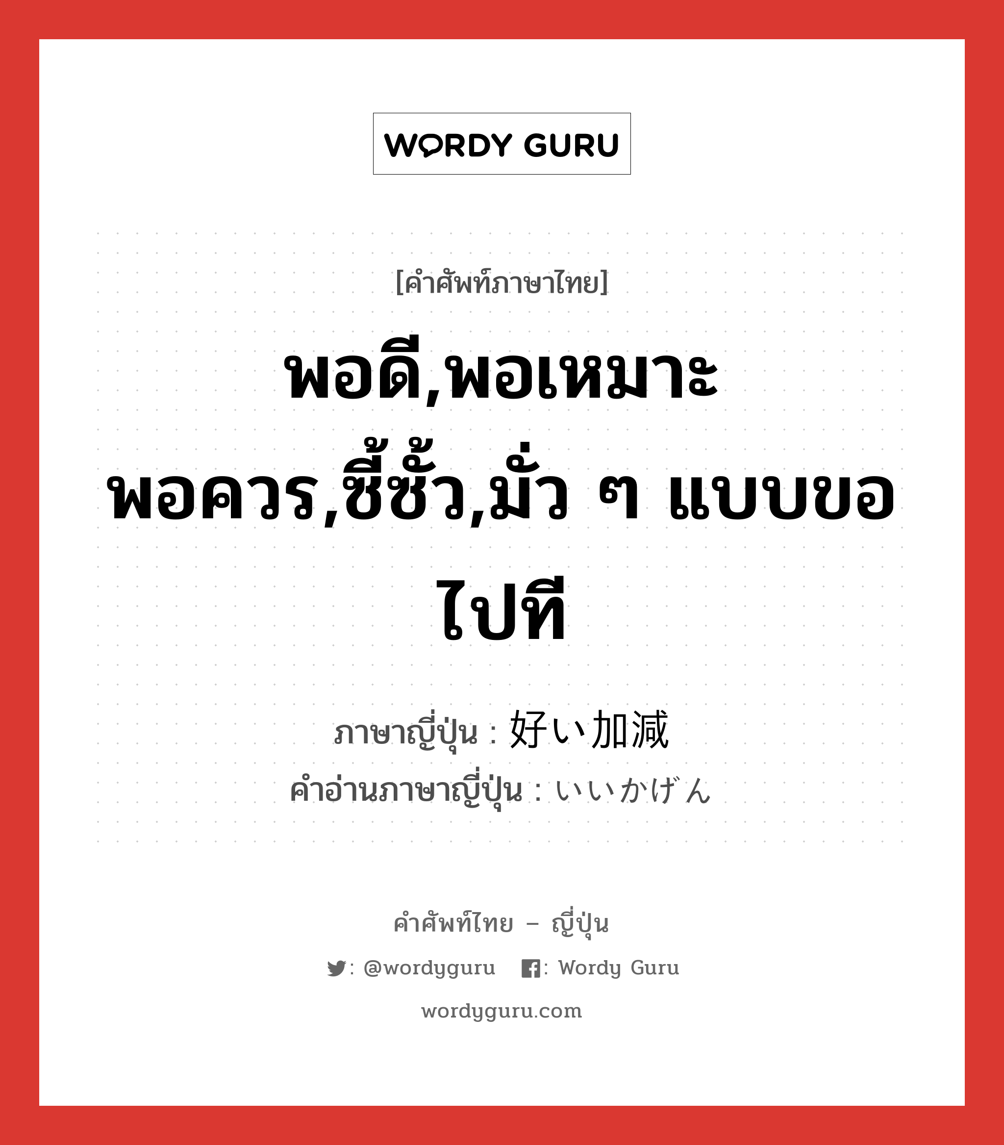 พอดี,พอเหมาะพอควร,ซี้ซั้ว,มั่ว ๆ แบบขอไปที ภาษาญี่ปุ่นคืออะไร, คำศัพท์ภาษาไทย - ญี่ปุ่น พอดี,พอเหมาะพอควร,ซี้ซั้ว,มั่ว ๆ แบบขอไปที ภาษาญี่ปุ่น 好い加減 คำอ่านภาษาญี่ปุ่น いいかげん หมวด adj-na หมวด adj-na