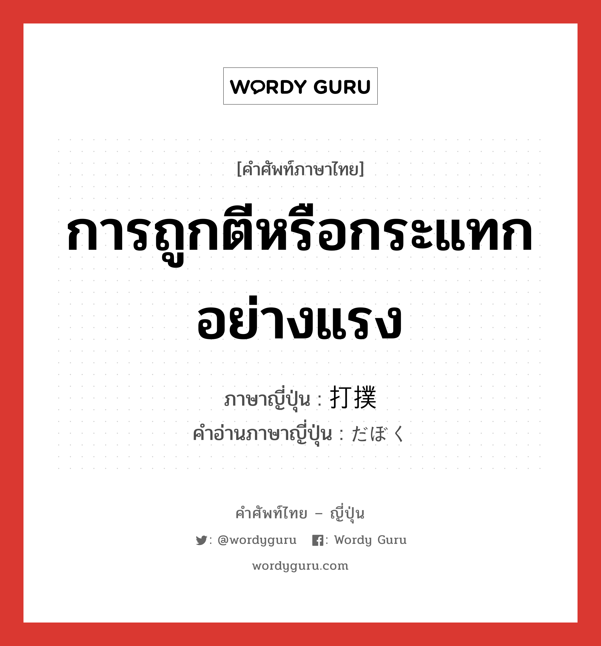 การถูกตีหรือกระแทกอย่างแรง ภาษาญี่ปุ่นคืออะไร, คำศัพท์ภาษาไทย - ญี่ปุ่น การถูกตีหรือกระแทกอย่างแรง ภาษาญี่ปุ่น 打撲 คำอ่านภาษาญี่ปุ่น だぼく หมวด n หมวด n