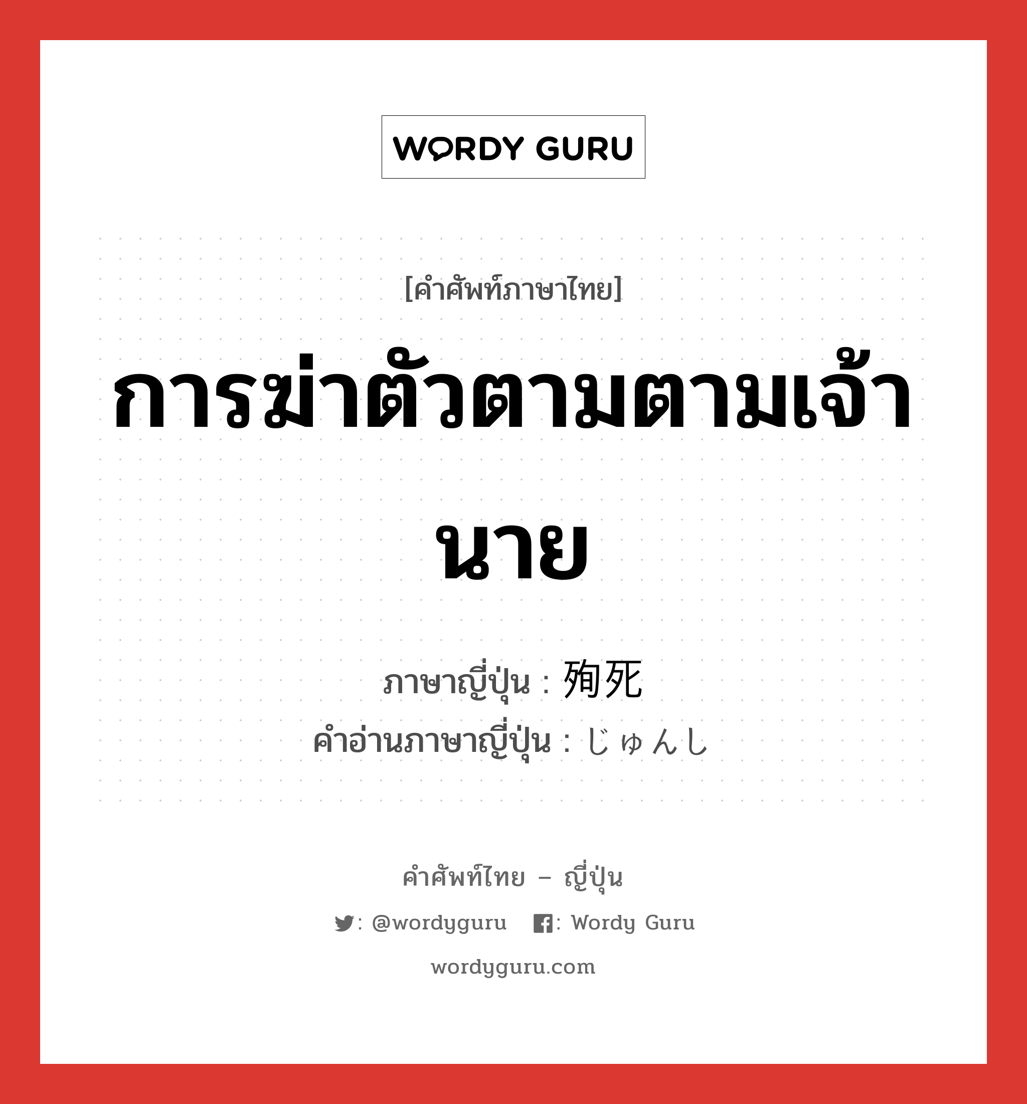 การฆ่าตัวตามตามเจ้านาย ภาษาญี่ปุ่นคืออะไร, คำศัพท์ภาษาไทย - ญี่ปุ่น การฆ่าตัวตามตามเจ้านาย ภาษาญี่ปุ่น 殉死 คำอ่านภาษาญี่ปุ่น じゅんし หมวด n หมวด n