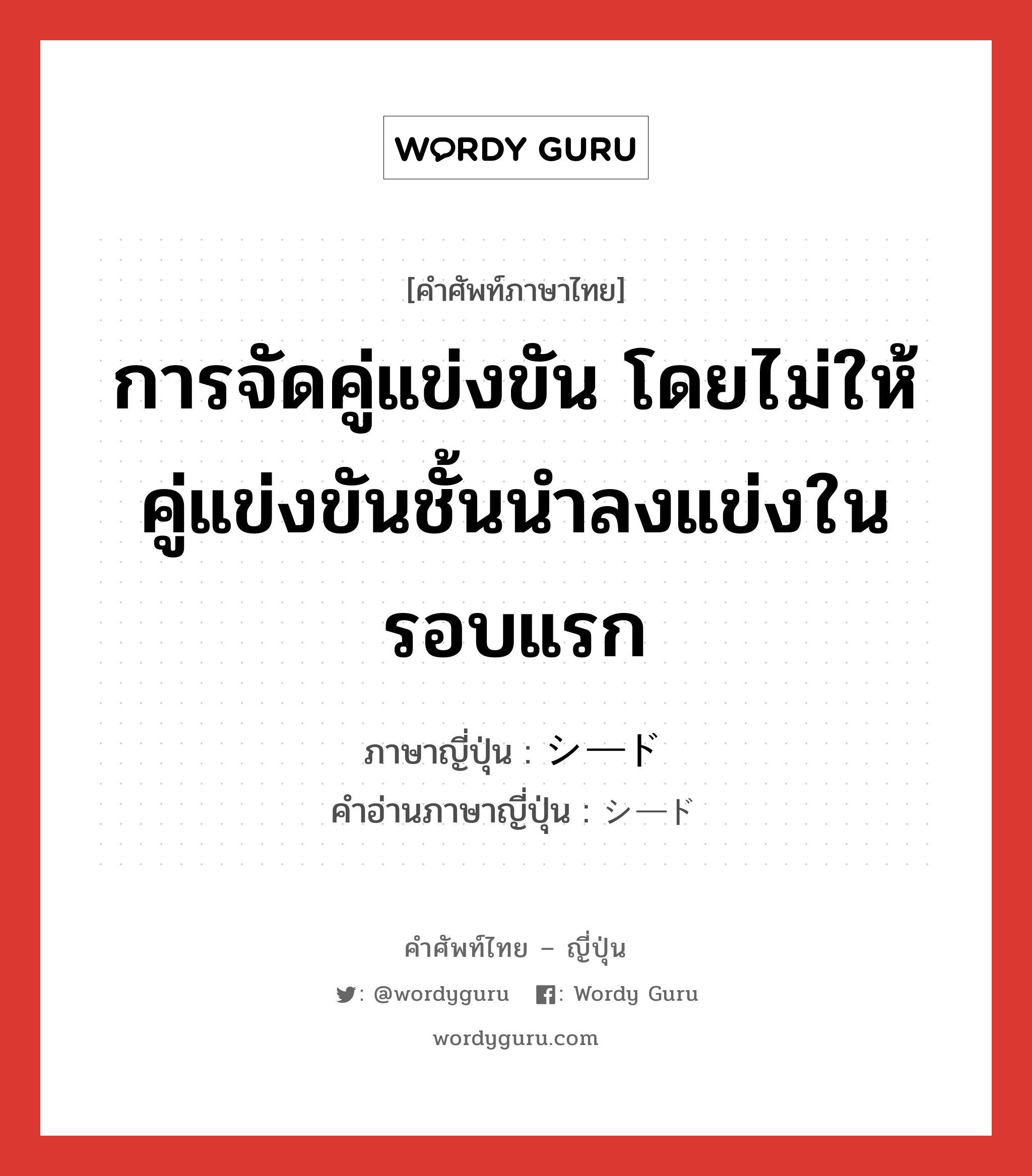 การจัดคู่แข่งขัน โดยไม่ให้คู่แข่งขันชั้นนำลงแข่งในรอบแรก ภาษาญี่ปุ่นคืออะไร, คำศัพท์ภาษาไทย - ญี่ปุ่น การจัดคู่แข่งขัน โดยไม่ให้คู่แข่งขันชั้นนำลงแข่งในรอบแรก ภาษาญี่ปุ่น シード คำอ่านภาษาญี่ปุ่น シード หมวด n หมวด n