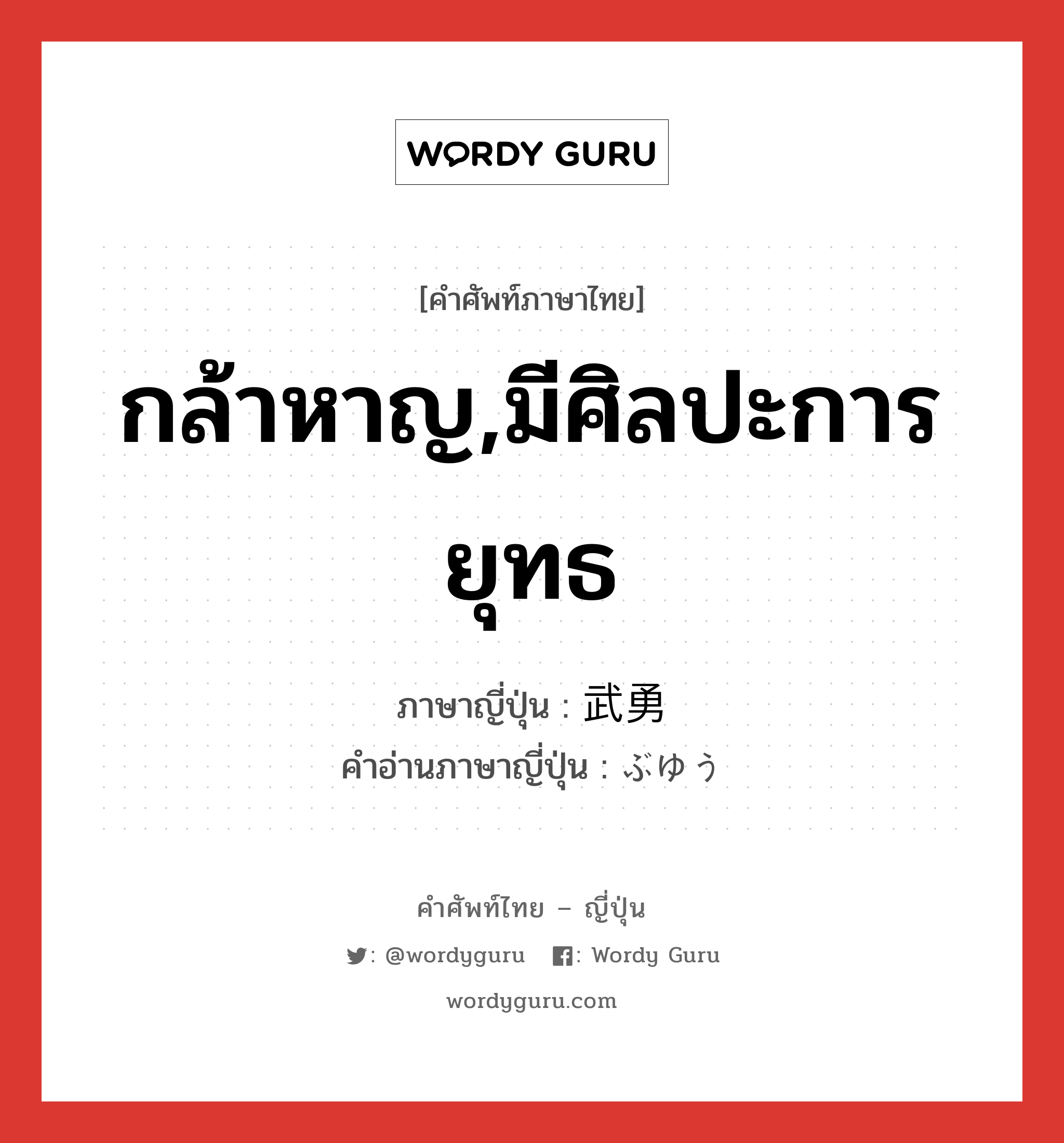 กล้าหาญ,มีศิลปะการยุทธ ภาษาญี่ปุ่นคืออะไร, คำศัพท์ภาษาไทย - ญี่ปุ่น กล้าหาญ,มีศิลปะการยุทธ ภาษาญี่ปุ่น 武勇 คำอ่านภาษาญี่ปุ่น ぶゆう หมวด n หมวด n