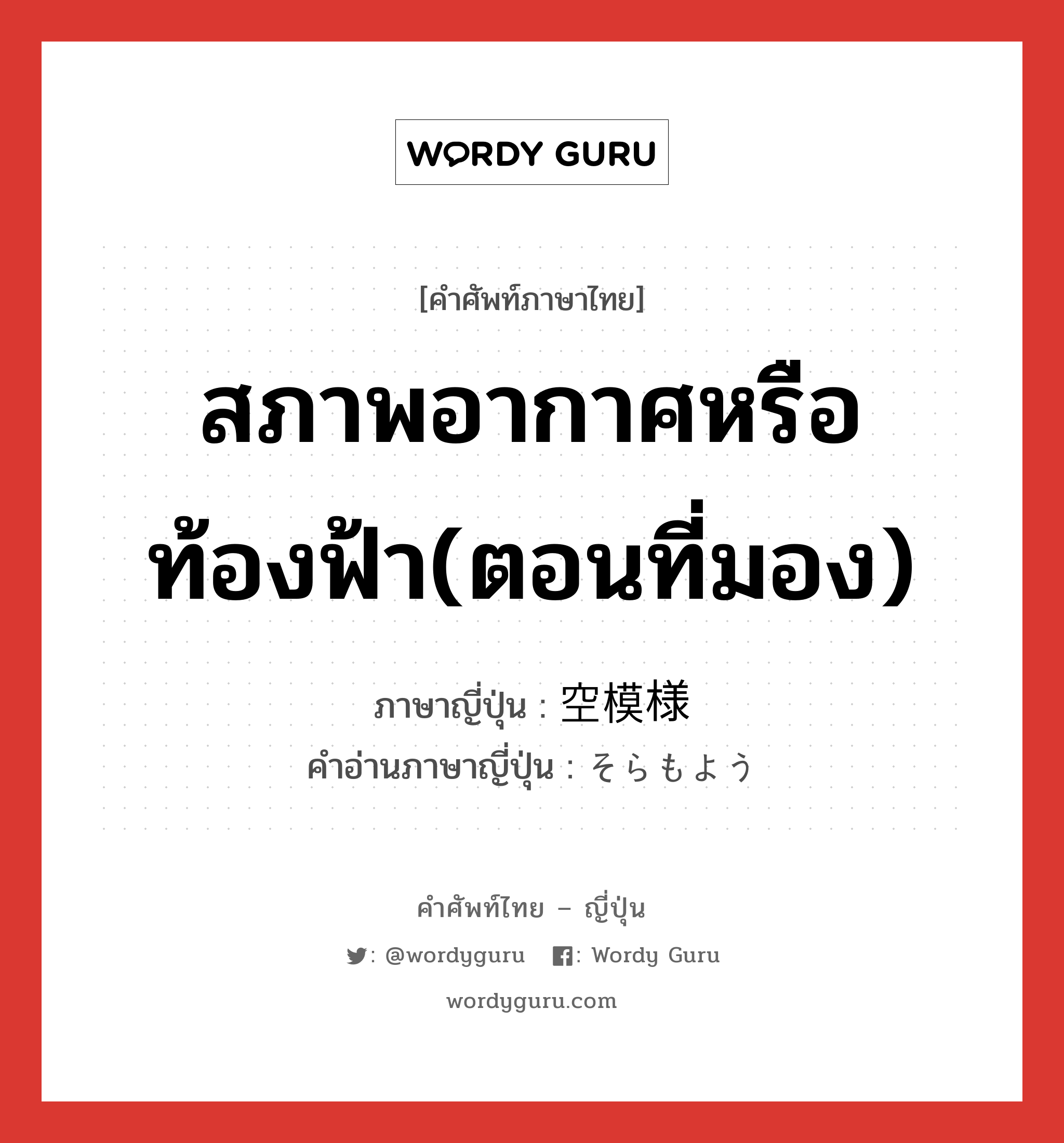 สภาพอากาศหรือท้องฟ้า(ตอนที่มอง) ภาษาญี่ปุ่นคืออะไร, คำศัพท์ภาษาไทย - ญี่ปุ่น สภาพอากาศหรือท้องฟ้า(ตอนที่มอง) ภาษาญี่ปุ่น 空模様 คำอ่านภาษาญี่ปุ่น そらもよう หมวด n หมวด n