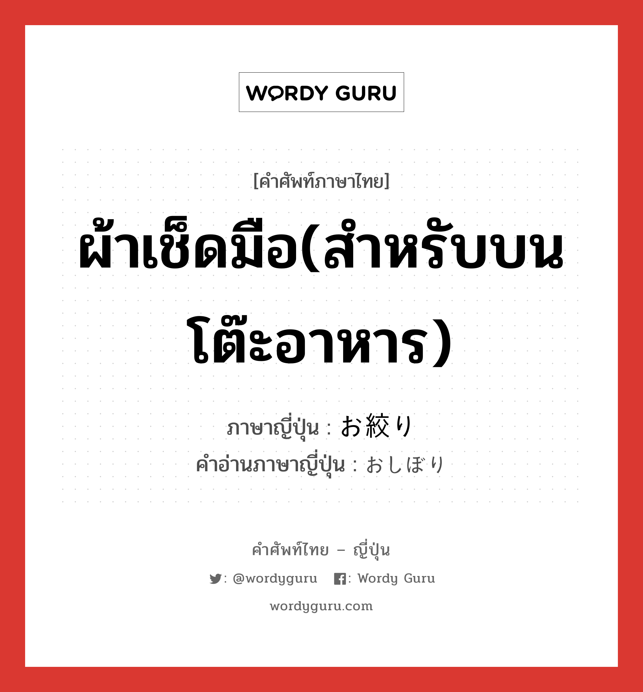 ผ้าเช็ดมือ(สำหรับบนโต๊ะอาหาร) ภาษาญี่ปุ่นคืออะไร, คำศัพท์ภาษาไทย - ญี่ปุ่น ผ้าเช็ดมือ(สำหรับบนโต๊ะอาหาร) ภาษาญี่ปุ่น お絞り คำอ่านภาษาญี่ปุ่น おしぼり หมวด n หมวด n