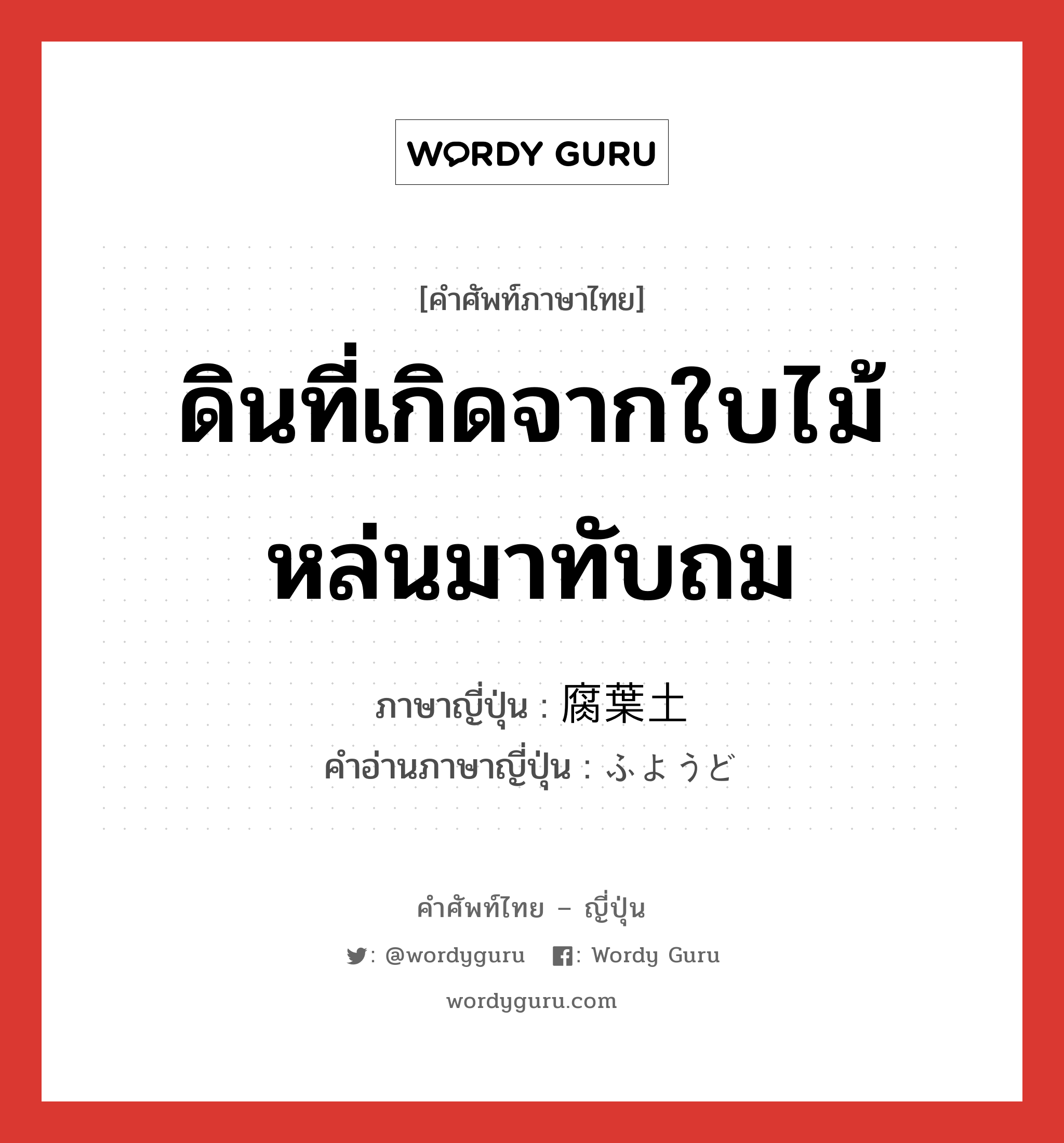 ดินที่เกิดจากใบไม้หล่นมาทับถม ภาษาญี่ปุ่นคืออะไร, คำศัพท์ภาษาไทย - ญี่ปุ่น ดินที่เกิดจากใบไม้หล่นมาทับถม ภาษาญี่ปุ่น 腐葉土 คำอ่านภาษาญี่ปุ่น ふようど หมวด n หมวด n