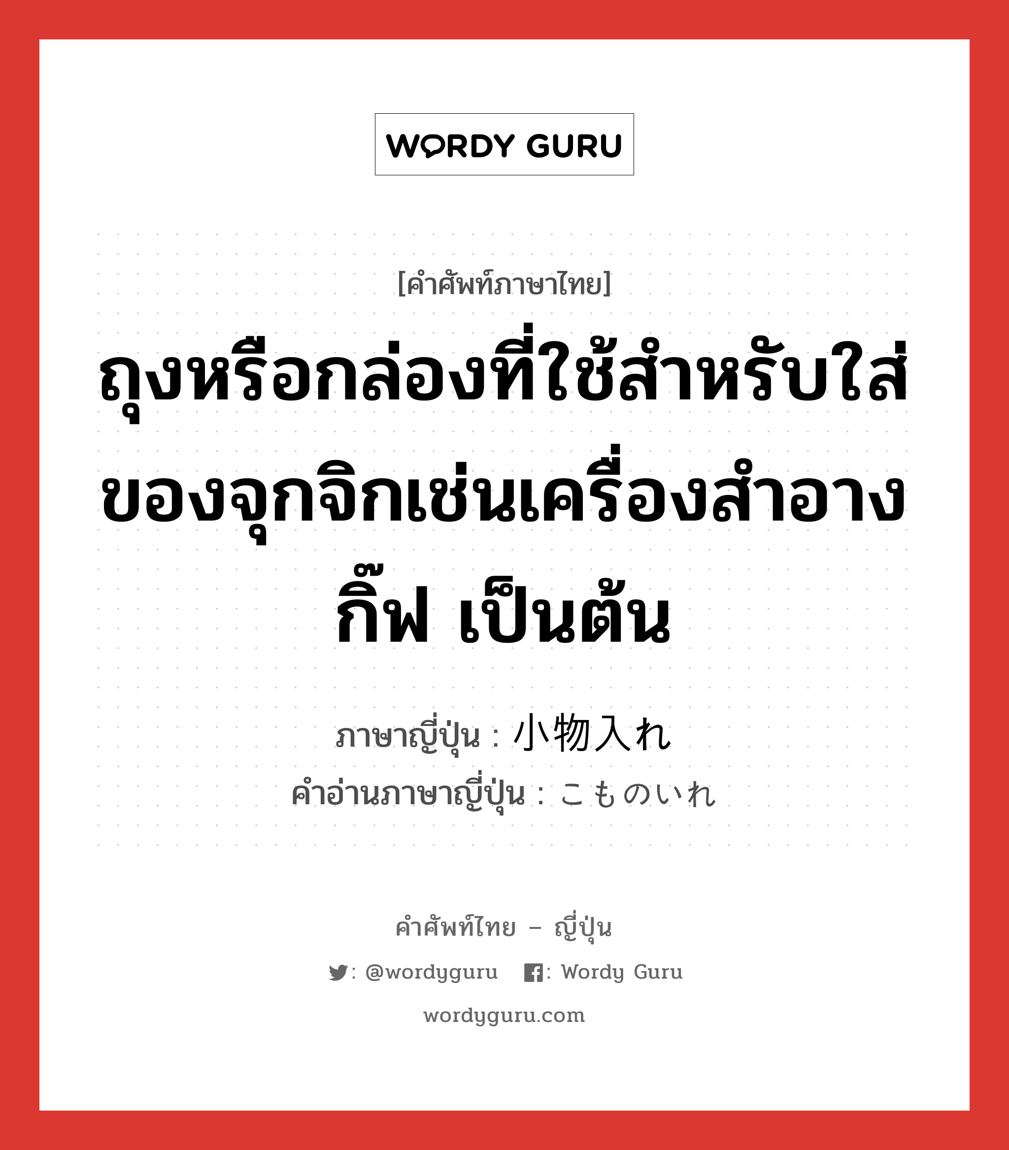 ถุงหรือกล่องที่ใช้สำหรับใส่ของจุกจิกเช่นเครื่องสำอาง กิ๊ฟ เป็นต้น ภาษาญี่ปุ่นคืออะไร, คำศัพท์ภาษาไทย - ญี่ปุ่น ถุงหรือกล่องที่ใช้สำหรับใส่ของจุกจิกเช่นเครื่องสำอาง กิ๊ฟ เป็นต้น ภาษาญี่ปุ่น 小物入れ คำอ่านภาษาญี่ปุ่น こものいれ หมวด n หมวด n