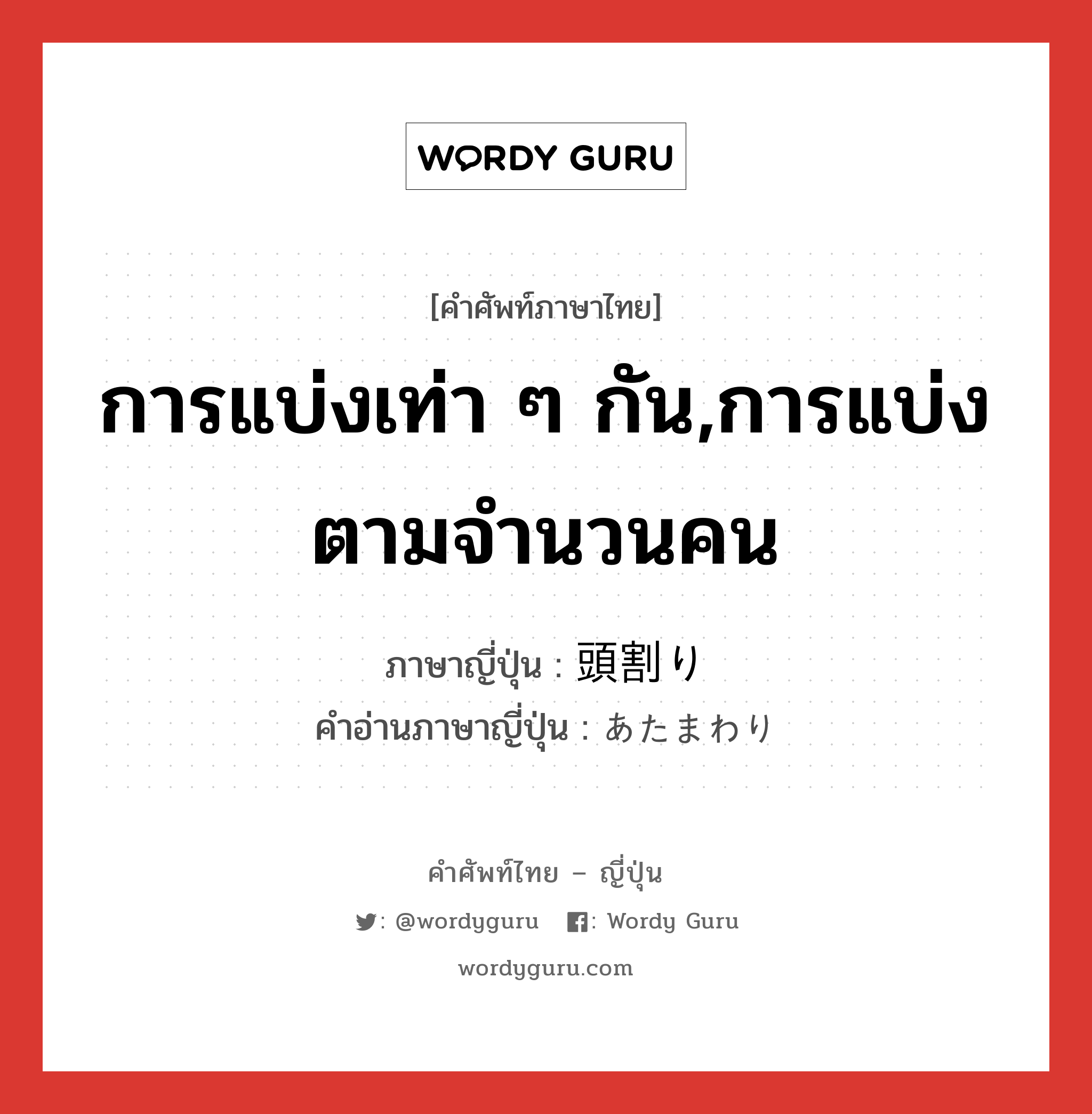 การแบ่งเท่า ๆ กัน,การแบ่งตามจำนวนคน ภาษาญี่ปุ่นคืออะไร, คำศัพท์ภาษาไทย - ญี่ปุ่น การแบ่งเท่า ๆ กัน,การแบ่งตามจำนวนคน ภาษาญี่ปุ่น 頭割り คำอ่านภาษาญี่ปุ่น あたまわり หมวด n หมวด n