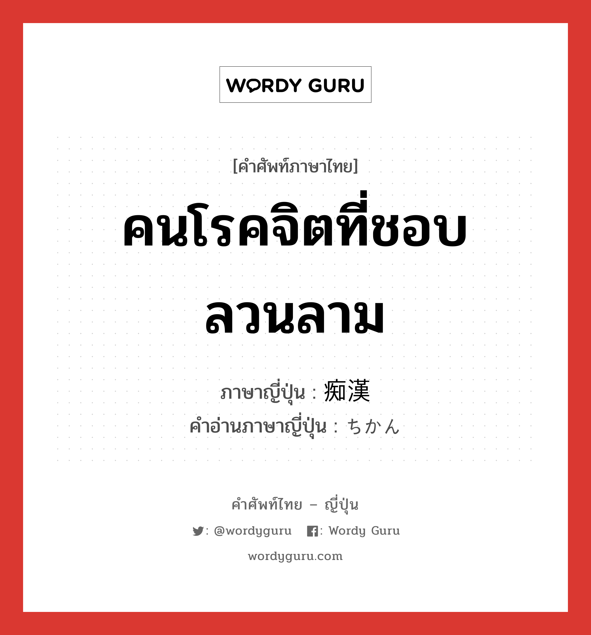 คนโรคจิตที่ชอบลวนลาม ภาษาญี่ปุ่นคืออะไร, คำศัพท์ภาษาไทย - ญี่ปุ่น คนโรคจิตที่ชอบลวนลาม ภาษาญี่ปุ่น 痴漢 คำอ่านภาษาญี่ปุ่น ちかん หมวด n หมวด n