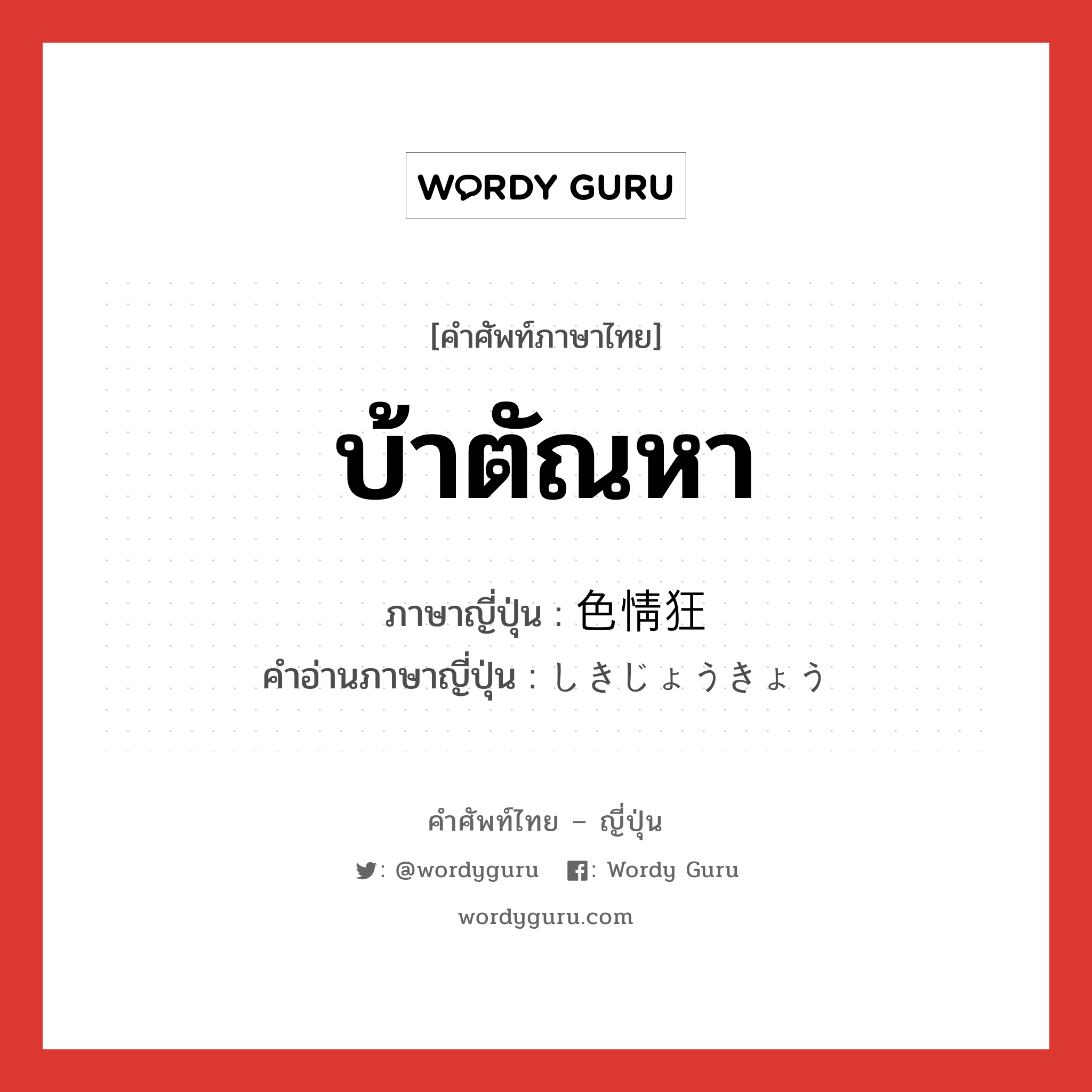 บ้าตัณหา ภาษาญี่ปุ่นคืออะไร, คำศัพท์ภาษาไทย - ญี่ปุ่น บ้าตัณหา ภาษาญี่ปุ่น 色情狂 คำอ่านภาษาญี่ปุ่น しきじょうきょう หมวด n หมวด n