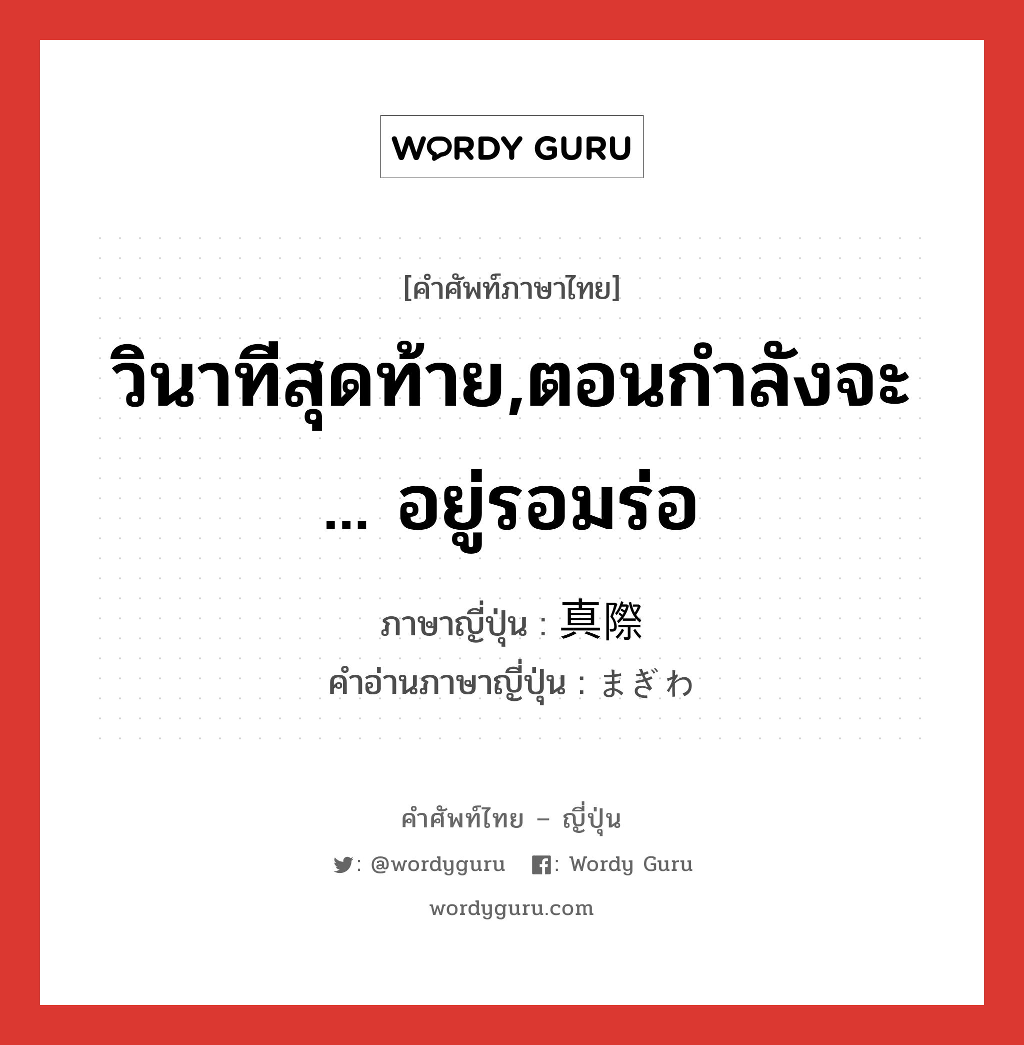 วินาทีสุดท้าย,ตอนกำลังจะ...อยู่รอมร่อ ภาษาญี่ปุ่นคืออะไร, คำศัพท์ภาษาไทย - ญี่ปุ่น วินาทีสุดท้าย,ตอนกำลังจะ ... อยู่รอมร่อ ภาษาญี่ปุ่น 真際 คำอ่านภาษาญี่ปุ่น まぎわ หมวด n-adv หมวด n-adv