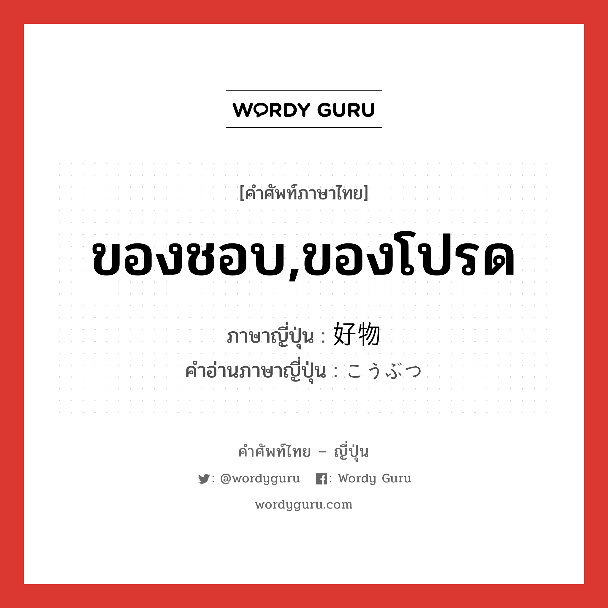 ของชอบ,ของโปรด ภาษาญี่ปุ่นคืออะไร, คำศัพท์ภาษาไทย - ญี่ปุ่น ของชอบ,ของโปรด ภาษาญี่ปุ่น 好物 คำอ่านภาษาญี่ปุ่น こうぶつ หมวด n หมวด n